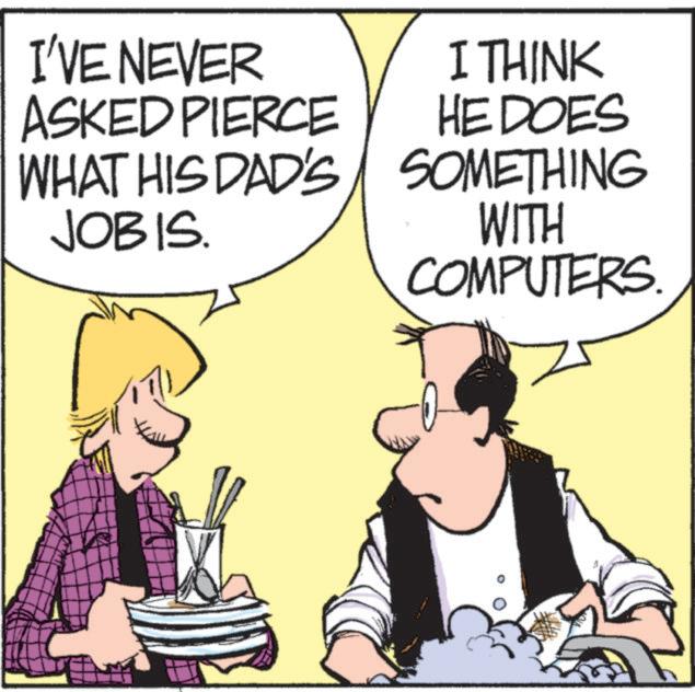Photo caption OCR: I'VE NEVER ASKED PIERCE WHAT HIS DAD'S JOBIS. I THINK HE DOES SOMETHING WITH COMPUTERS I'VE NEVER ASKED PIERCE WHAT HIS DAD'S JOBIS . I THINK HE DOES SOMETHING WITH COMPUTERS