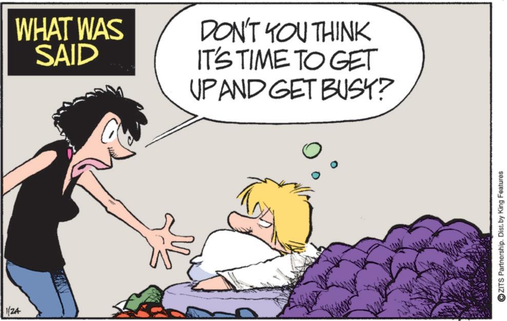 Animated cartoon OCR: 1/24 WHAT WAS SAID DON'T YOU THINK IT'S TIME TO GET UP AND GET BUSK? 3 ZITS Partnership. Dist. by King Features 1/24 WHAT WAS SAID DON'T YOU THINK IT'S TIME TO GET UP AND GET BUSK ? 3 ZITS Partnership . Dist . by King Features