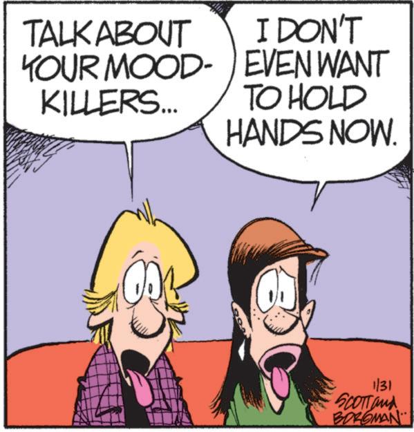 Pleased OCR: TALK ABOUT YOUR MOOD- KILLERS... I DON'T EVEN WANT TO HOLD HANDS NOW. 1/31 SCOTTand BORGMAN TALK ABOUT YOUR MOOD- KILLERS ... I DON'T EVEN WANT TO HOLD HANDS NOW . 1/31 SCOTTand BORGMAN