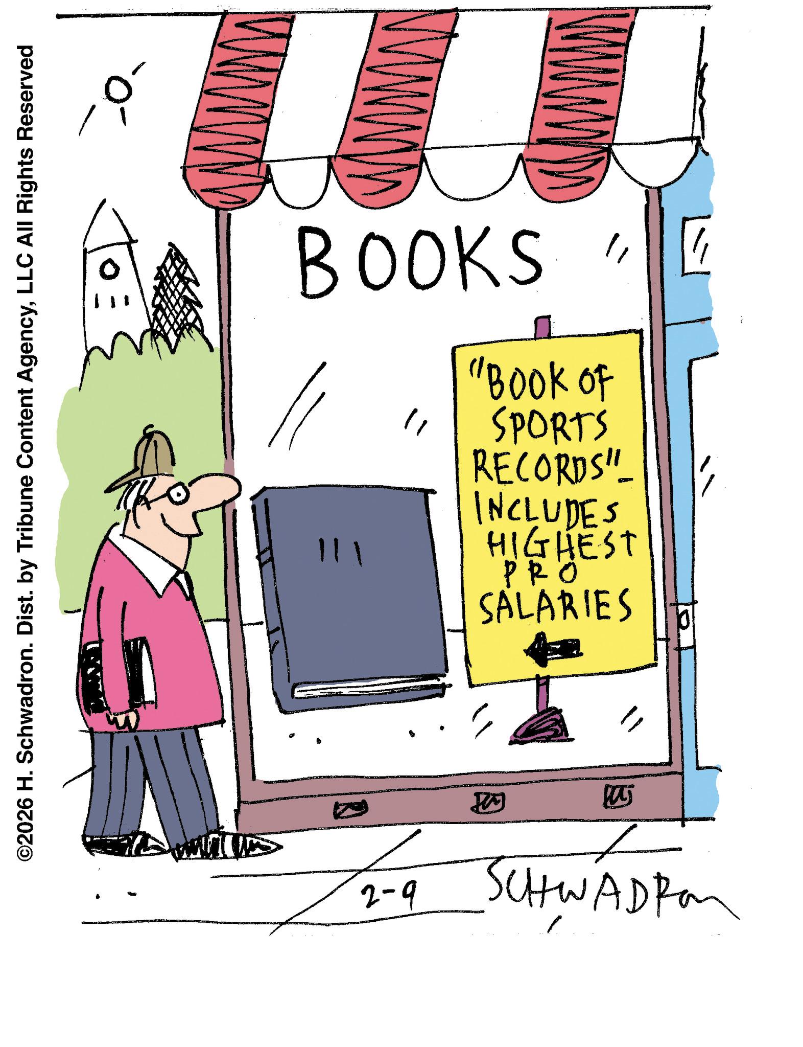 Publication OCR: ©2026 H. Schwadron. Dist. by Tribune Content AgencyLLC All Rights Reserved BOOKS 111 ? ?´ "BOOK OF SPORTS RECORDS" INCLUDES HIGHEST PRO SALARIES a 2-9 ? SCHWADRON © 2026 H. Schwadron . Dist . by Tribune Content AgencyLLC All Rights Reserved BOOKS 111 ? ? ´ " BOOK OF SPORTS RECORDS " INCLUDES HIGHEST PRO SALARIES a 2-9 ? SCHWADRON