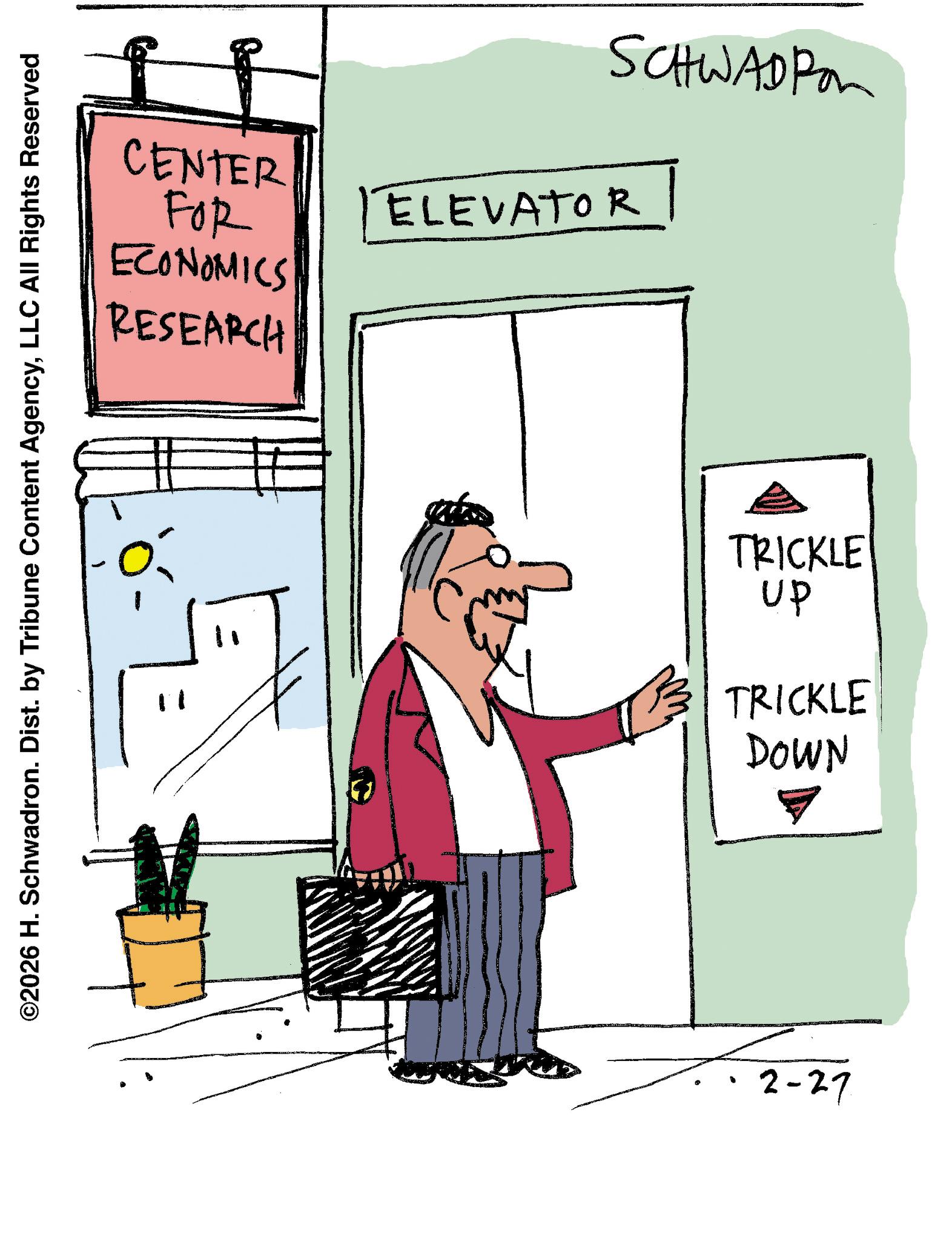 Handwriting OCR: ©2026 H. Schwadron. Dist. by Tribune Content AgencyLLC All Rights Reserved SCHWADPO CENTER ELEVATOR FOR RESEARCH ECONOMICS • Up TRICKLE TRICKLE DOWN 2-27 © 2026 H. Schwadron . Dist . by Tribune Content AgencyLLC All Rights Reserved SCHWADPO CENTER ELEVATOR FOR RESEARCH ECONOMICS • Up TRICKLE TRICKLE DOWN 2-27