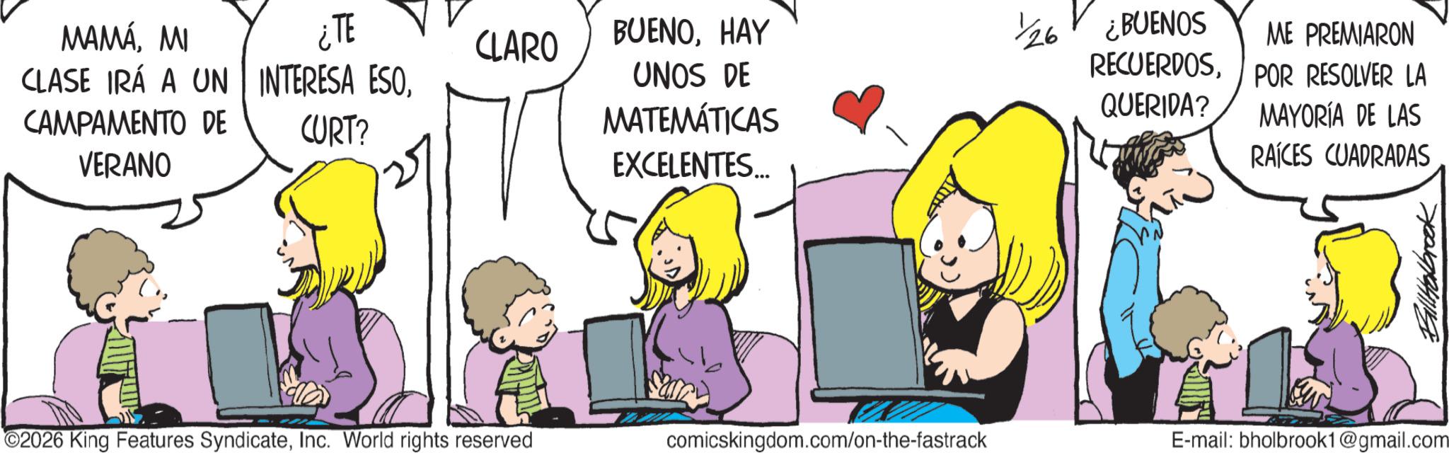 Graphics OCR: MAMÁMI ¿TE CLASE IRÁ A UN INTERESA ESOCAMPAMENTO DE VERANO CURT? CLARO BUENOHAY UNOS DE MATEMÁTICAS EXCELENTES.... 26 ¿BUENOS RECUERDOSME PREMIARON POR RESOLVER LA QUERIDA? MAYORÍA DE LAS RAÍCES CUADRADAS 2026 King Features SyndicateInc. World rights reserved comicskingdom.com/on-the-fastrack E-mail: bholbrook1@gmail.com MAMÁMI ¿ TE CLASE IRÁ A UN INTERESA ESOCAMPAMENTO DE VERANO CURT ? CLARO BUENOHAY UNOS DE MATEMÁTICAS EXCELENTES .... 26 ¿ BUENOS RECUERDOSME PREMIARON POR RESOLVER LA QUERIDA ? MAYORÍA DE LAS RAÍCES CUADRADAS 2026 King Features SyndicateInc. World rights reserved comicskingdom.com/on-the-fastrack E - mail : bholbrook1@gmail.com