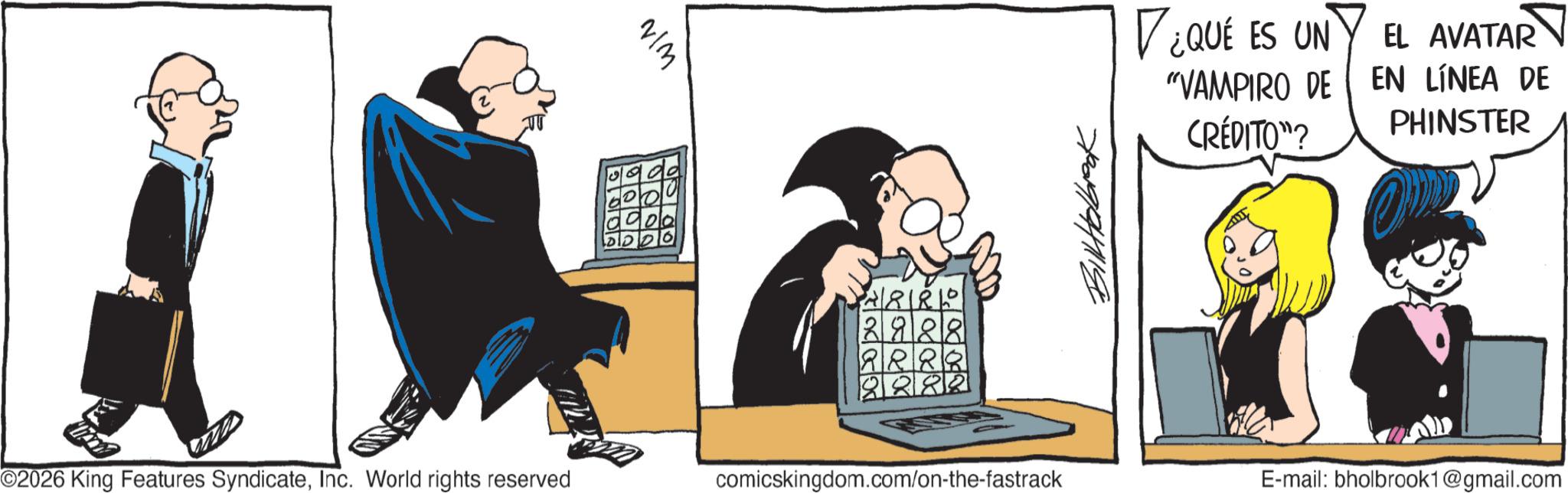 Graphics OCR: VIM ? 2880 3988 RRRR BillHolbrook ¿QUE ES UN EL AVATAR "VAMPIRO DE EN LÍNEA DE PHINSTER CRÉDITO"? ©2026 King Features SyndicateInc. World rights reserved comicskingdom.com/on-the-fastrack E-mail: bholbrook1@gmail.com VIM ? 2880 3988 RRRR BillHolbrook ¿ QUE ES UN EL AVATAR " VAMPIRO DE EN LÍNEA DE PHINSTER CRÉDITO " ? © 2026 King Features SyndicateInc. World rights reserved comicskingdom.com/on-the-fastrack E - mail : bholbrook1@gmail.com