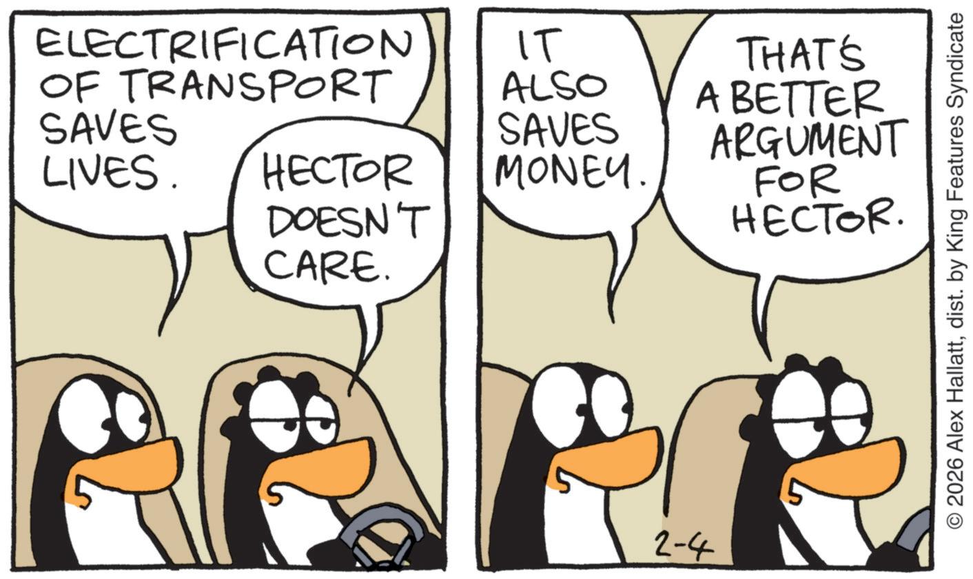 Bird OCR: ELECTRIFICATION OF TRANSPORT IT SAVES LIVES. HECTOR DOESN'T ALSO SAVES MONEY. CARE. 2-4 THAT'S A BETTER ARGUMENT FOR HECTOR. © 2026 Alex Hallattdist. by King Features Syndicate ELECTRIFICATION OF TRANSPORT IT SAVES LIVES . HECTOR DOESN'T ALSO SAVES MONEY . CARE . 2-4 THAT'S A BETTER ARGUMENT FOR HECTOR . © 2026 Alex Hallattdist . by King Features Syndicate