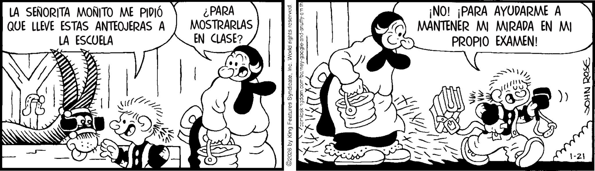 Animated cartoon OCR: LA SEÑORITA MONITO ME PIDIÓ QUE LLEVE ESTAS ANTEOJERAS A LA ESCUELA ¿PARA MOSTRARLAS EN CLASE? ©2026 by King Features SyndicateInc. World rights reserved. /comicskingdom.com/barney-google-and-snuffy-sm th ¡NO! ¡PARA AYUDARME A MANTENER MI MIRADA EN MI PROPIO EXAMEN! 1-21 JOHN ROSE LA SEÑORITA MONITO ME PIDIÓ QUE LLEVE ESTAS ANTEOJERAS A LA ESCUELA ¿ PARA MOSTRARLAS EN CLASE ? © 2026 by King Features SyndicateInc. World rights reserved . /comicskingdom.com/barney-google-and-snuffy-sm th ¡ NO ! ¡ PARA AYUDARME A MANTENER MI MIRADA EN MI PROPIO EXAMEN ! 1-21 JOHN ROSE