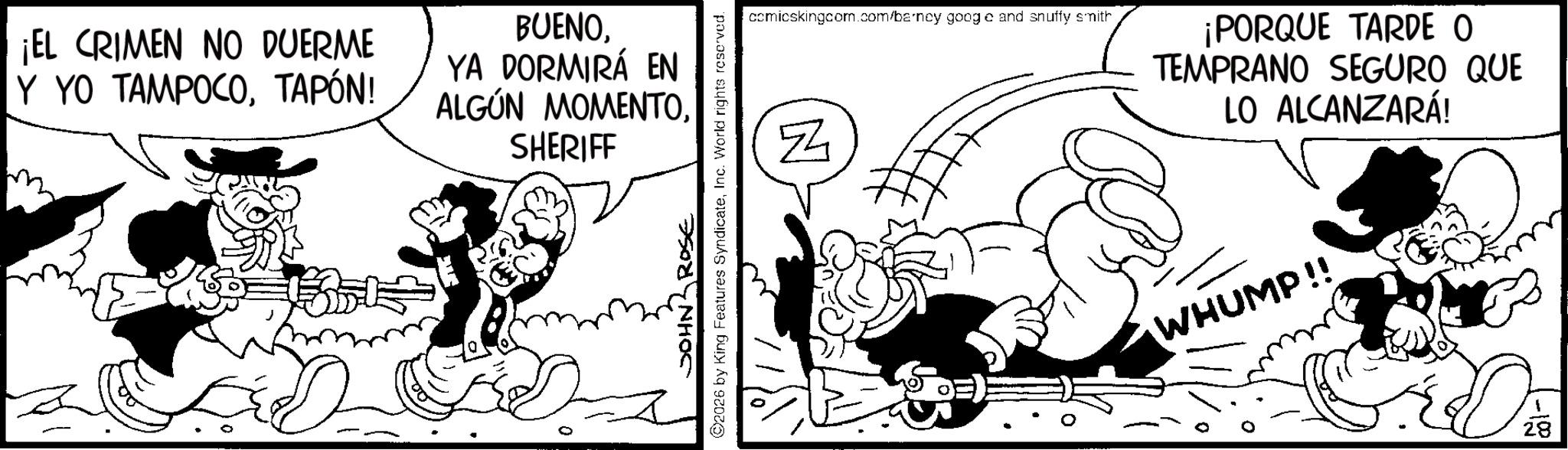Line art OCR: ¡EL CRIMEN NO DUERME Y YO TAMPOCOTAPÓN! BUENOYA DORMIRÁ EN ALGÚN MOMENTOSHERIFF N ROSE ©2026 by King Features SyndicateInc. World rights reserved. comicskingcom.com/barney googe and snuffy smith ¡PORQUE TARDE O TEMPRANO SEGURO QUE LO ALCANZARÁ! WHUMP!! 20 28 ¡ EL CRIMEN NO DUERME Y YO TAMPOCOTAPÓN ! BUENOYA DORMIRÁ EN ALGÚN MOMENTOSHERIFF N ROSE © 2026 by King Features SyndicateInc. World rights reserved . comicskingcom.com/barney googe and snuffy smith ¡ PORQUE TARDE O TEMPRANO SEGURO QUE LO ALCANZARÁ ! WHUMP !! 20 28