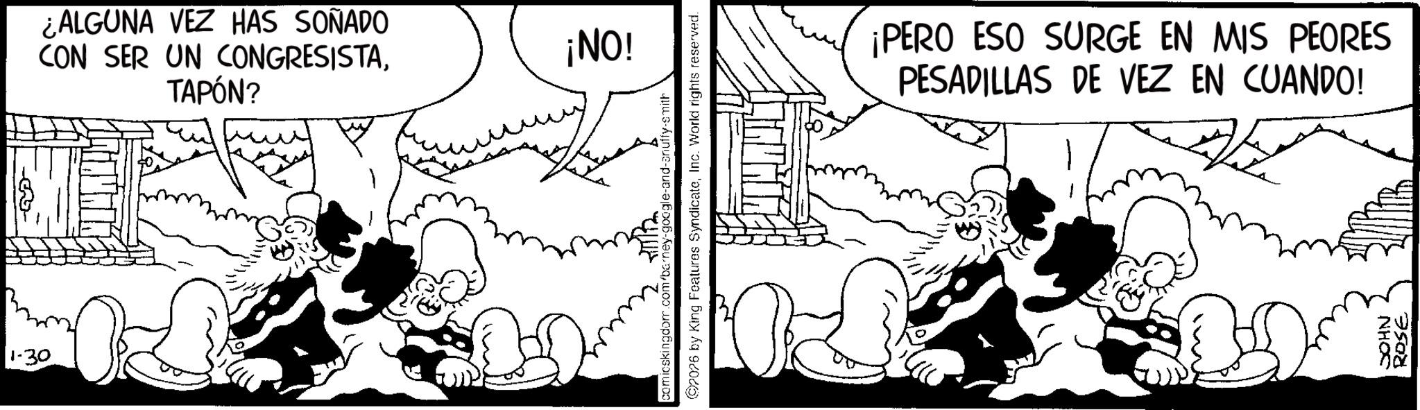 Line art OCR: 1-30 ¿ALGUNA VEZ HAS SOÑADO CON SER UN CONGRESISTATAPÓN? ¡NO! comicskingdom.com/barney-google-and-snuffy-smith 92026 by King Features SyndicateInc. World rights reserved. ¡PERO ESO SURGE EN MIS PEORES PESADILLAS DE VEZ EN CUANDO! JOHN 3508 1-30 ¿ ALGUNA VEZ HAS SOÑADO CON SER UN CONGRESISTATAPÓN ? ¡ NO ! comicskingdom.com/barney-google-and-snuffy-smith 92026 by King Features SyndicateInc. World rights reserved . ¡ PERO ESO SURGE EN MIS PEORES PESADILLAS DE VEZ EN CUANDO ! JOHN 3508