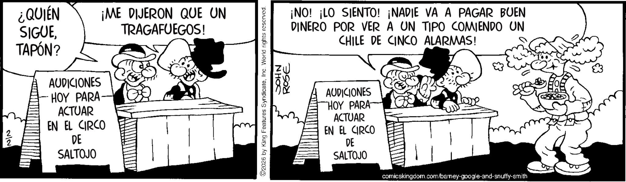 Animation OCR: NIN ¿QUIÉN SIGUE¡ME DIJERON QUE UN TRAGAFUEGOS! TAPÓN? AUDICIONES HOY PARA ACTUAR EN EL CIRCO DE SALTOJO 2026 by King Features SyndicateInc. World rights reserved. JOHN ROSE ¡NO! ¡LO SIENTO! ¡NADIE VA A PAGAR BUEN DINERO POR VER A UN TIPO COMIENDO UN CHILE DE CINCO ALARMAS! AUDICIONES HOY PARA ACTUAR EN EL CIRCO DE SALTOJO comicskingdom.com/barney-google-and-snuffy-smith NIN ¿ QUIÉN SIGUE¡ ME DIJERON QUE UN TRAGAFUEGOS ! TAPÓN ? AUDICIONES HOY PARA ACTUAR EN EL CIRCO DE SALTOJO 2026 by King Features SyndicateInc. World rights reserved . JOHN ROSE ¡ NO ! ¡ LO SIENTO ! ¡ NADIE VA A PAGAR BUEN DINERO POR VER A UN TIPO COMIENDO UN CHILE DE CINCO ALARMAS ! AUDICIONES HOY PARA ACTUAR EN EL CIRCO DE SALTOJO comicskingdom.com/barney-google-and-snuffy-smith