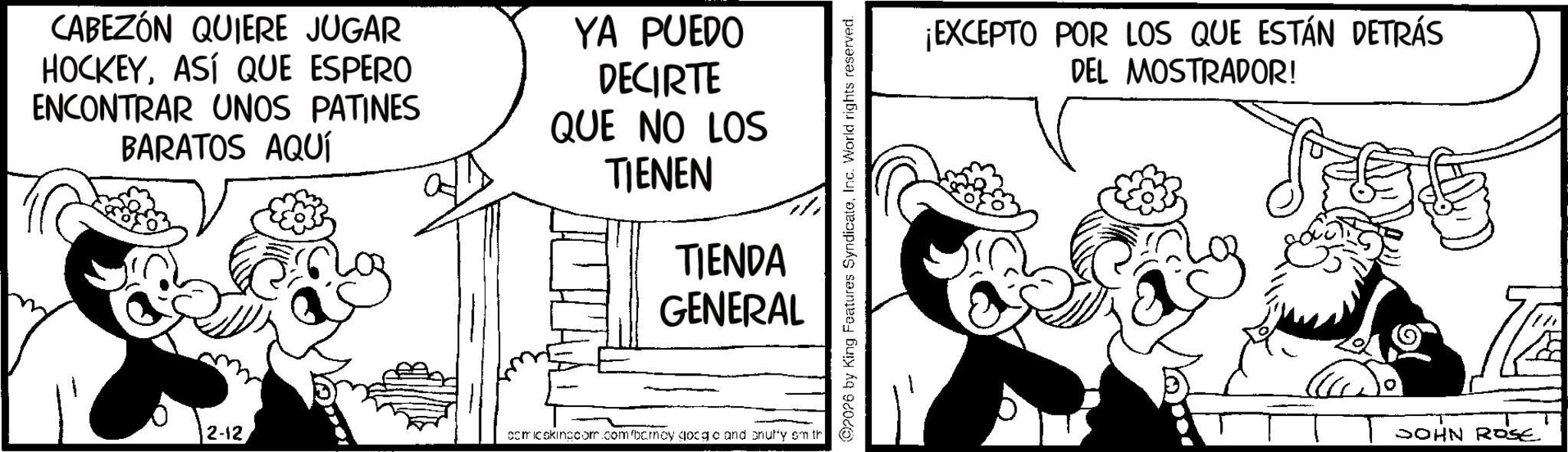 Animation OCR: CABEZÓN QUIERE JUGAR HOCKEYASÍ QUE ESPERO ENCONTRAR UNOS PATINES BARATOS AQUÍ YA PUEDO DECIRTE QUE NO LOS TIENEN TIENDA GENERAL 2-12 comicskingcom.com/bcrney gocgo and snuffy sm th 2026 t King Features SyndicateInc. World rights reserved. ¡EXCEPTO POR LOS QUE ESTÁN DETRÁS DEL MOSTRADOR! JOHN ROSE CABEZÓN QUIERE JUGAR HOCKEYASÍ QUE ESPERO ENCONTRAR UNOS PATINES BARATOS AQUÍ YA PUEDO DECIRTE QUE NO LOS TIENEN TIENDA GENERAL 2-12 comicskingcom.com/bcrney gocgo and snuffy sm th 2026 t King Features SyndicateInc. World rights reserved . ¡ EXCEPTO POR LOS QUE ESTÁN DETRÁS DEL MOSTRADOR ! JOHN ROSE