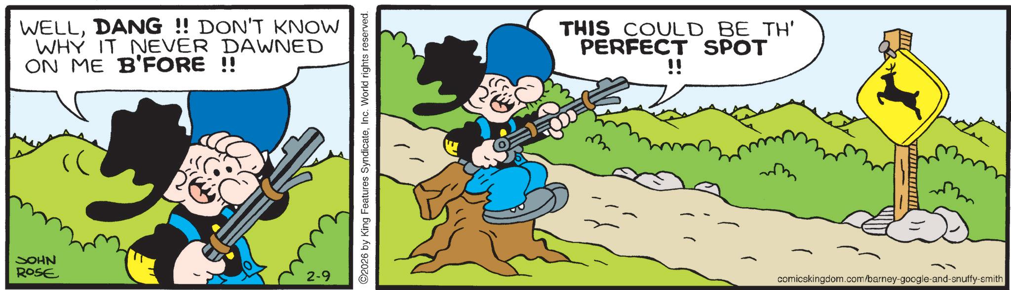 Animated cartoon OCR: NHOC WELLDANG !! DON'T KNOW WHY IT NEVER DAWNED ON ME B'FORE !! ROSE 2-9 2026 by King Features SyndicateInc. World rights reserved. THIS COULD BE TH' PERFECT SPOT !! m comicskingdom.com/barney-google-and-snuffy-smith NHOC WELLDANG !! DON'T KNOW WHY IT NEVER DAWNED ON ME B'FORE !! ROSE 2-9 2026 by King Features SyndicateInc. World rights reserved . THIS COULD BE TH ' PERFECT SPOT !! m comicskingdom.com/barney-google-and-snuffy-smith
