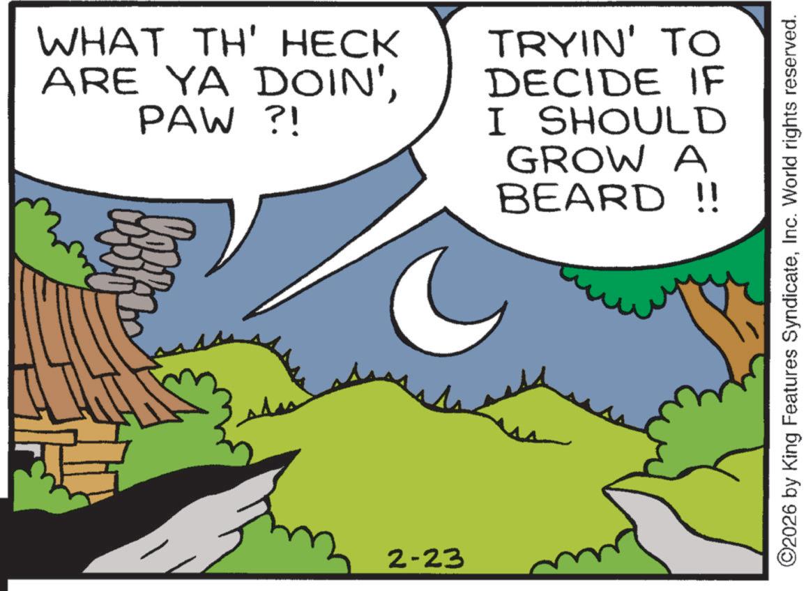 Comics OCR: WHAT TH' HECK ARE YA DOIN'PAW?! TRYIN' TO DECIDE IF I SHOULD GROW A BEARD !! 2-23 ©2026 by King Features SyndicateInc. World rights reserved. WHAT TH ' HECK ARE YA DOIN 'PAW ?! TRYIN ' TO DECIDE IF I SHOULD GROW A BEARD !! 2-23 © 2026 by King Features SyndicateInc. World rights reserved .