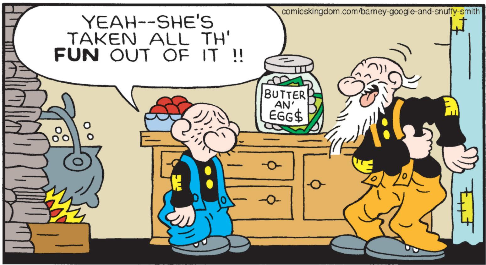 Moustache OCR: comicskingdom.com/barney-google-and-snuffy-smith YEAH--SHE'S TAKEN ALL TH' FUN OUT OF IT !! BUTTER AN' EGG$ -0- comicskingdom.com/barney-google-and-snuffy-smith YEAH -- SHE'S TAKEN ALL TH ' FUN OUT OF IT !! BUTTER AN ' EGG $ -0-