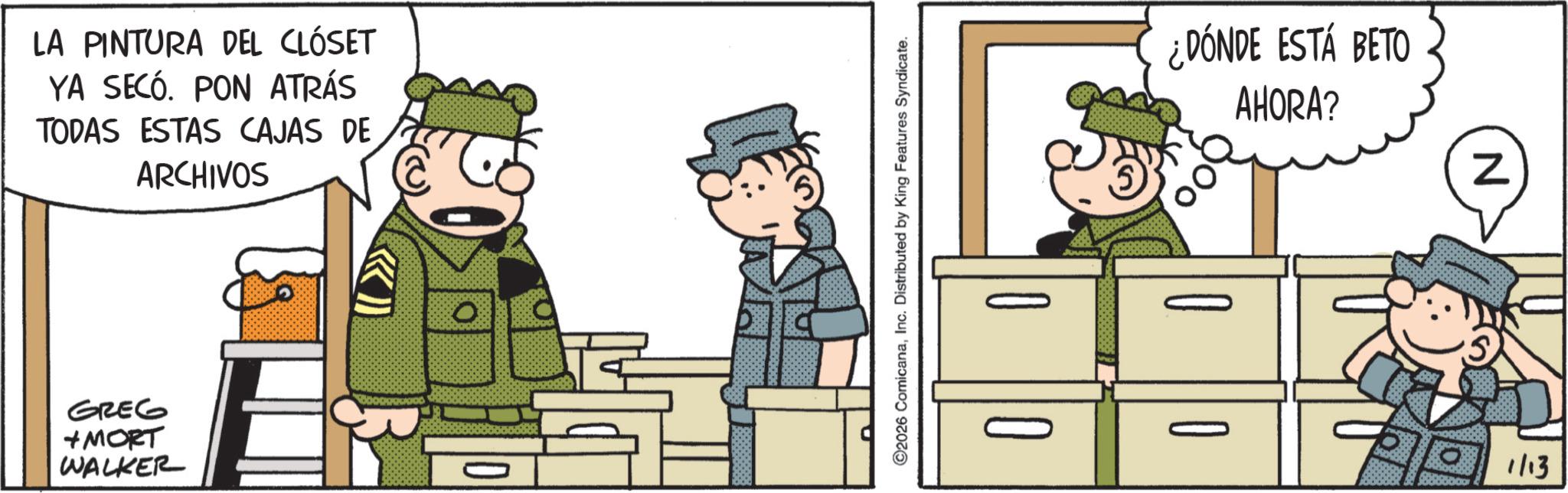 Animated cartoon OCR: LA PINTURA DEL CLÓSET YA SECÓ. PON ATRÁS TODAS ESTAS CAJAS DE ARCHIVOS GREG +MORT WALKER 0 ©2026 ComicanaInc. Distributed by King Features Syndicate. 0 0 JUUUUA ¿DÓNDE ESTÁ BETO AHORA? 0 0 N 1/13 LA PINTURA DEL CLÓSET YA SECÓ . PON ATRÁS TODAS ESTAS CAJAS DE ARCHIVOS GREG + MORT WALKER 0 © 2026 ComicanaInc. Distributed by King Features Syndicate . 0 0 JUUUUA ¿ DÓNDE ESTÁ BETO AHORA ? 0 0 N 1/13