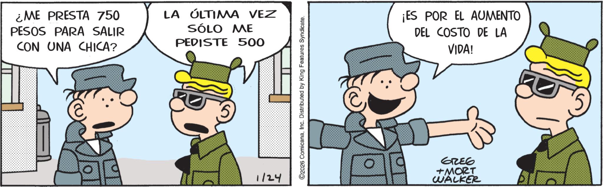 Comic book OCR: ¿ME PRESTA 750 PESOS PARA SALIR CON UNA CHICA? LA ÚLTIMA VEZ SÓLO ME PEDISTE 500 1/24 ©2026 ComicanaInc. Distributed by King Features Syndicate. ¡ES POR EL AUMENTO DEL COSTO DE LA VIDA! GREE +MORT WALKER ¿ ME PRESTA 750 PESOS PARA SALIR CON UNA CHICA ? LA ÚLTIMA VEZ SÓLO ME PEDISTE 500 1/24 © 2026 ComicanaInc. Distributed by King Features Syndicate . ¡ ES POR EL AUMENTO DEL COSTO DE LA VIDA ! GREE + MORT WALKER