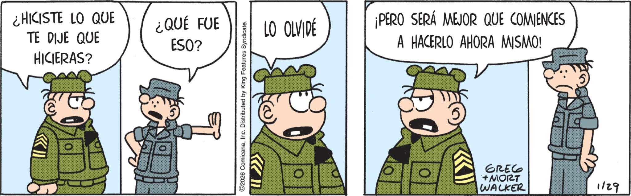 Pleased OCR: ¿HICISTE LO QUE TE DIJE QUE HICIERAS? ¿QUÉ FUE ESO? LO OLVIDÉ ©2026 ComicanaInc. Distributed by King Features Syndicate. O ¡PERO SERÁ MEJOR QUE COMIENCES A HACERLO AHORA MISMO! 0 GREG + MORT WALKER 1/29 ¿ HICISTE LO QUE TE DIJE QUE HICIERAS ? ¿ QUÉ FUE ESO ? LO OLVIDÉ © 2026 ComicanaInc. Distributed by King Features Syndicate . O ¡ PERO SERÁ MEJOR QUE COMIENCES A HACERLO AHORA MISMO ! 0 GREG + MORT WALKER 1/29