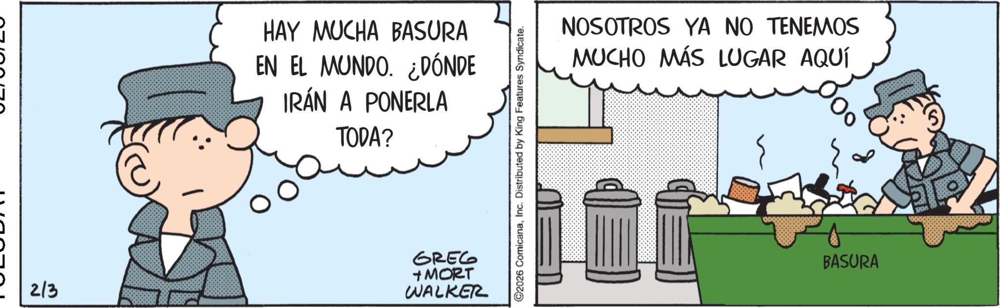 Publication OCR: HAY MUCHA BASURA EN EL MUNDO. ¿DÓNDE IRÁN A PONERLA TODA? 2/3 GREG + MORT WALKER ©2026 ComicanaInc. Distributed by King Features Syndicate. NOSOTROS YA NO TENEMOS MUCHO MÁS LUGAR AQUÍ BASURA HAY MUCHA BASURA EN EL MUNDO . ¿ DÓNDE IRÁN A PONERLA TODA ? 2/3 GREG + MORT WALKER © 2026 ComicanaInc. Distributed by King Features Syndicate . NOSOTROS YA NO TENEMOS MUCHO MÁS LUGAR AQUÍ BASURA