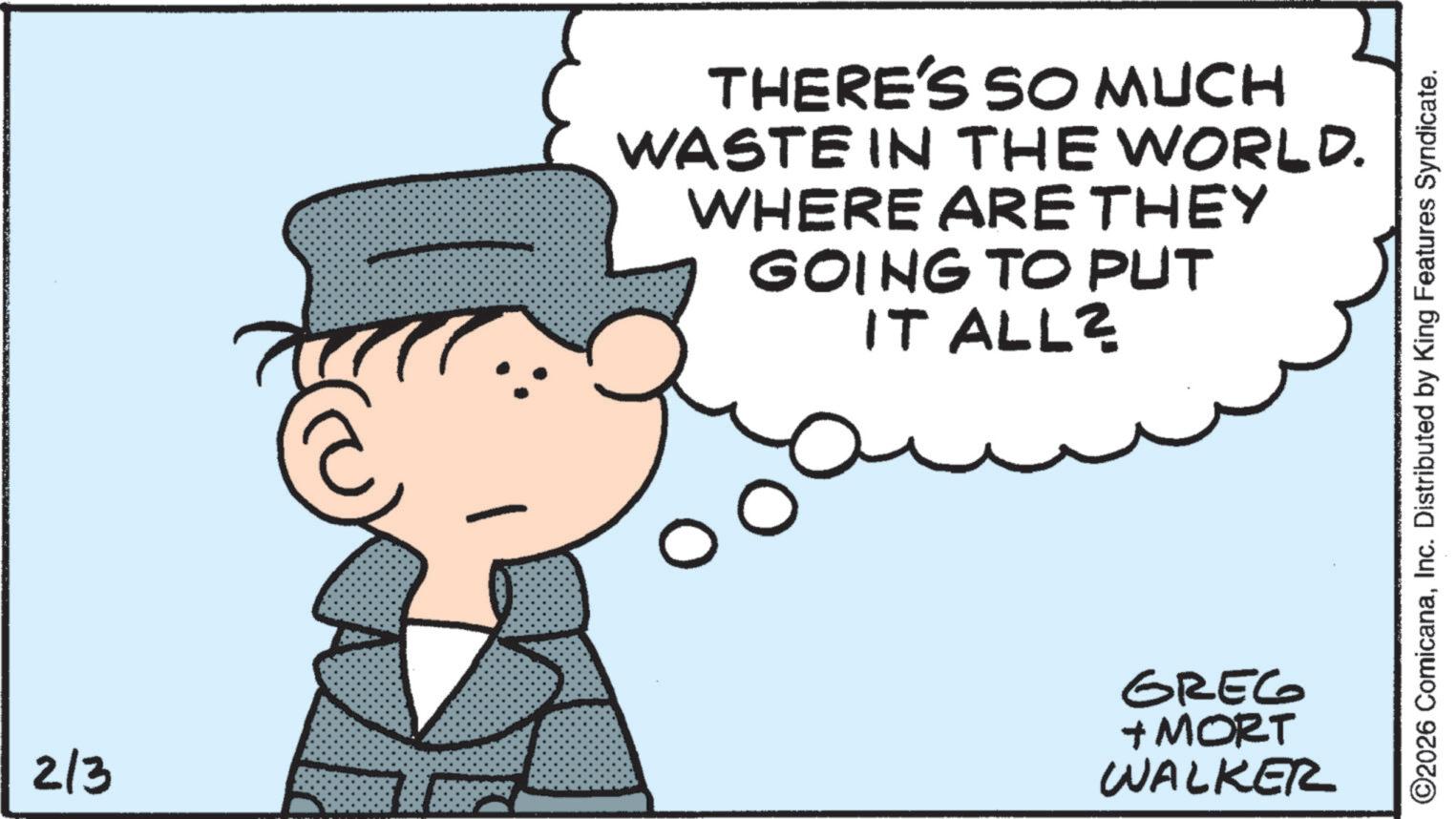 Photo caption OCR: 213 7 THERE'S SO MUCH WASTE IN THE WORLD. WHERE ARE THEY GOING TO PUT IT ALL? GREG + MORT WALKER ©2026 ComicanaInc. Distributed by King Features Syndicate. 213 7 THERE'S SO MUCH WASTE IN THE WORLD . WHERE ARE THEY GOING TO PUT IT ALL ? GREG + MORT WALKER © 2026 ComicanaInc. Distributed by King Features Syndicate .