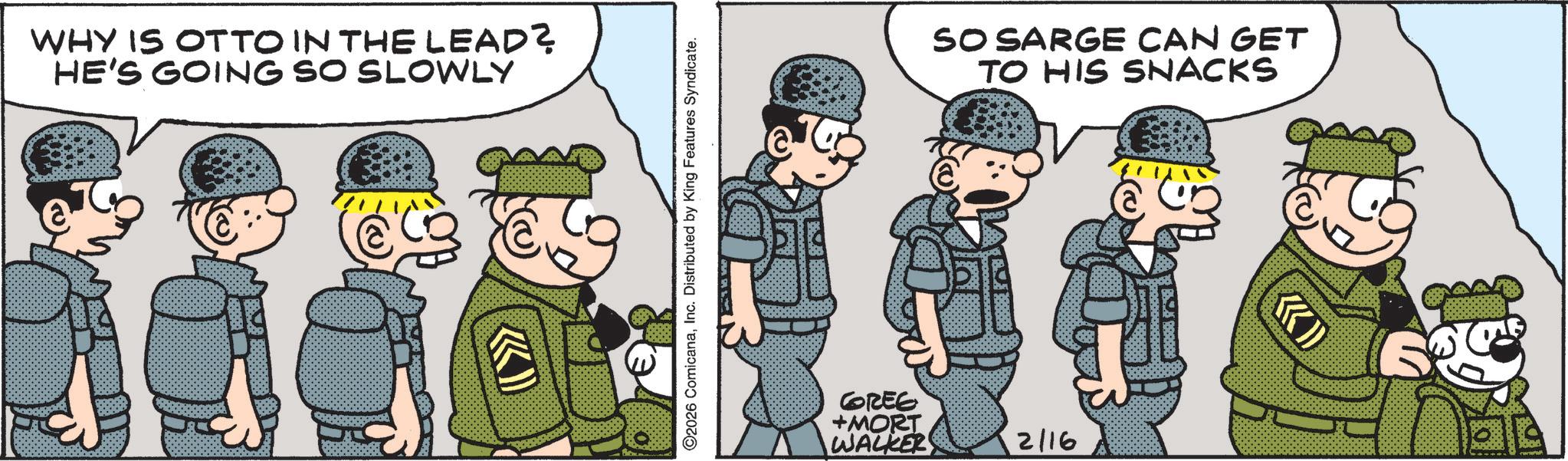 Fictional character OCR: WHY IS OTTO IN THE LEAD? HE'S GOING SO SLOWLY SO SARGE CAN GET TO HIS SNACKS CREE +MORT WALKER 2/16 WHY IS OTTO IN THE LEAD ? HE'S GOING SO SLOWLY SO SARGE CAN GET TO HIS SNACKS CREE + MORT WALKER 2/16