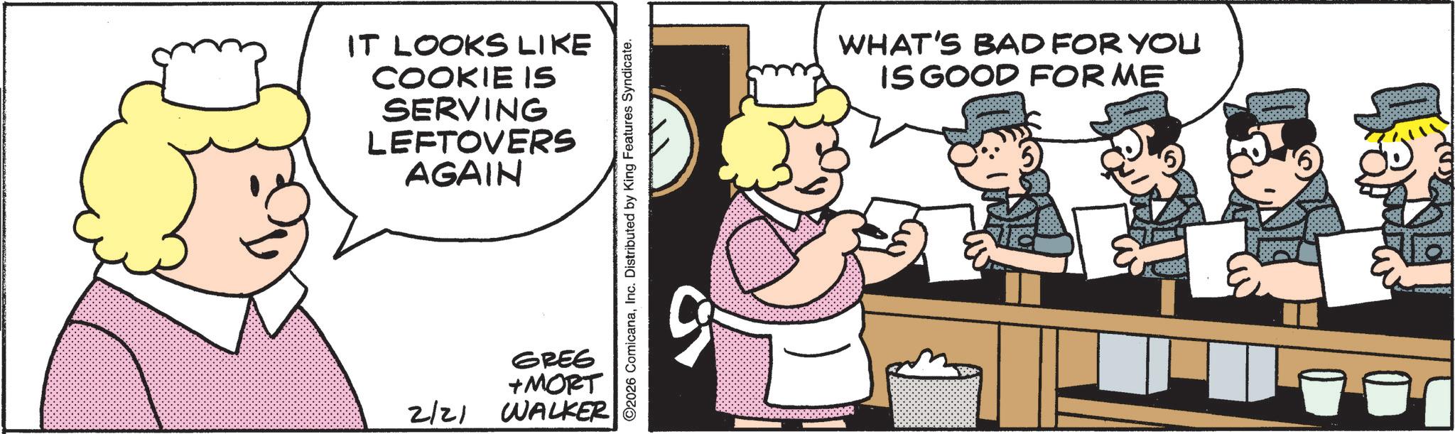 Fiction OCR: IT LOOKS LIKE COOKIE IS SERVING LEFTOVERS AGAIN WHAT'S BAD FOR YOU IS GOOD FORME GREG +MORT 2/21 WALKER AR 8 '6 IT LOOKS LIKE COOKIE IS SERVING LEFTOVERS AGAIN WHAT'S BAD FOR YOU IS GOOD FORME GREG + MORT 2/21 WALKER AR 8 ' 6