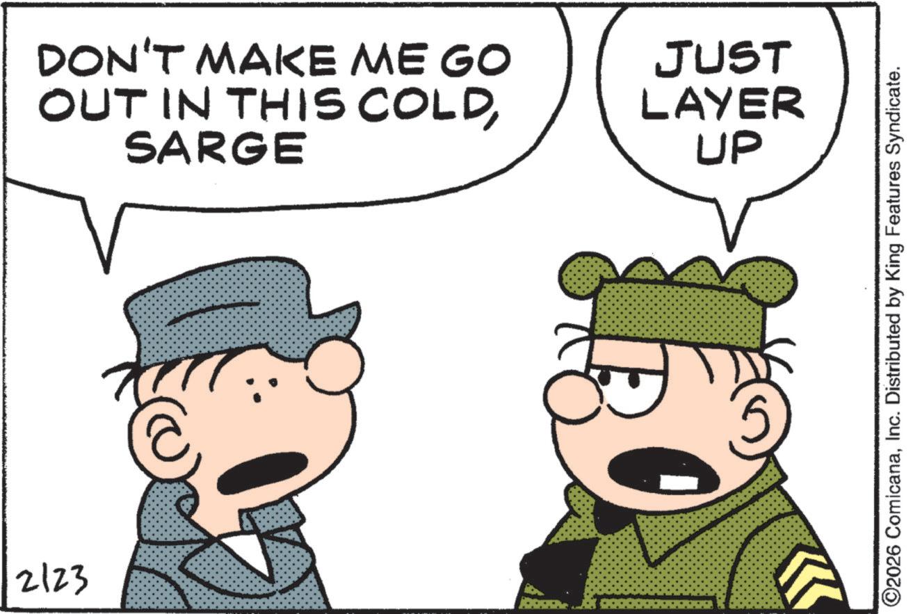 Photo caption OCR: 2123 DON'T MAKE ME GO OUT IN THIS COLDSARGE JUST LAYER UP ©2026 ComicanaInc. Distributed by King Features Syndicate. 2123 DON'T MAKE ME GO OUT IN THIS COLDSARGE JUST LAYER UP © 2026 ComicanaInc. Distributed by King Features Syndicate .