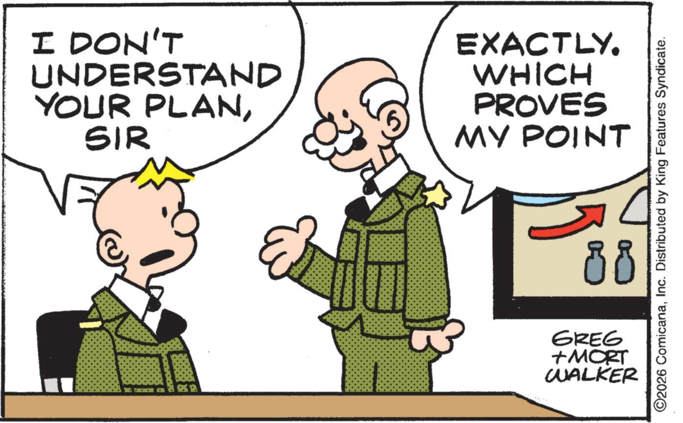 Animated cartoon OCR: I DON'T UNDERSTAND YOUR PLANSIR EXACTLY. WHICH PROVES MY POINT ©2026 ComicanaInc. Distributed by King Features Syndicate. 88 GREG + MORT WALKER I DON'T UNDERSTAND YOUR PLANSIR EXACTLY . WHICH PROVES MY POINT © 2026 ComicanaInc. Distributed by King Features Syndicate . 88 GREG + MORT WALKER