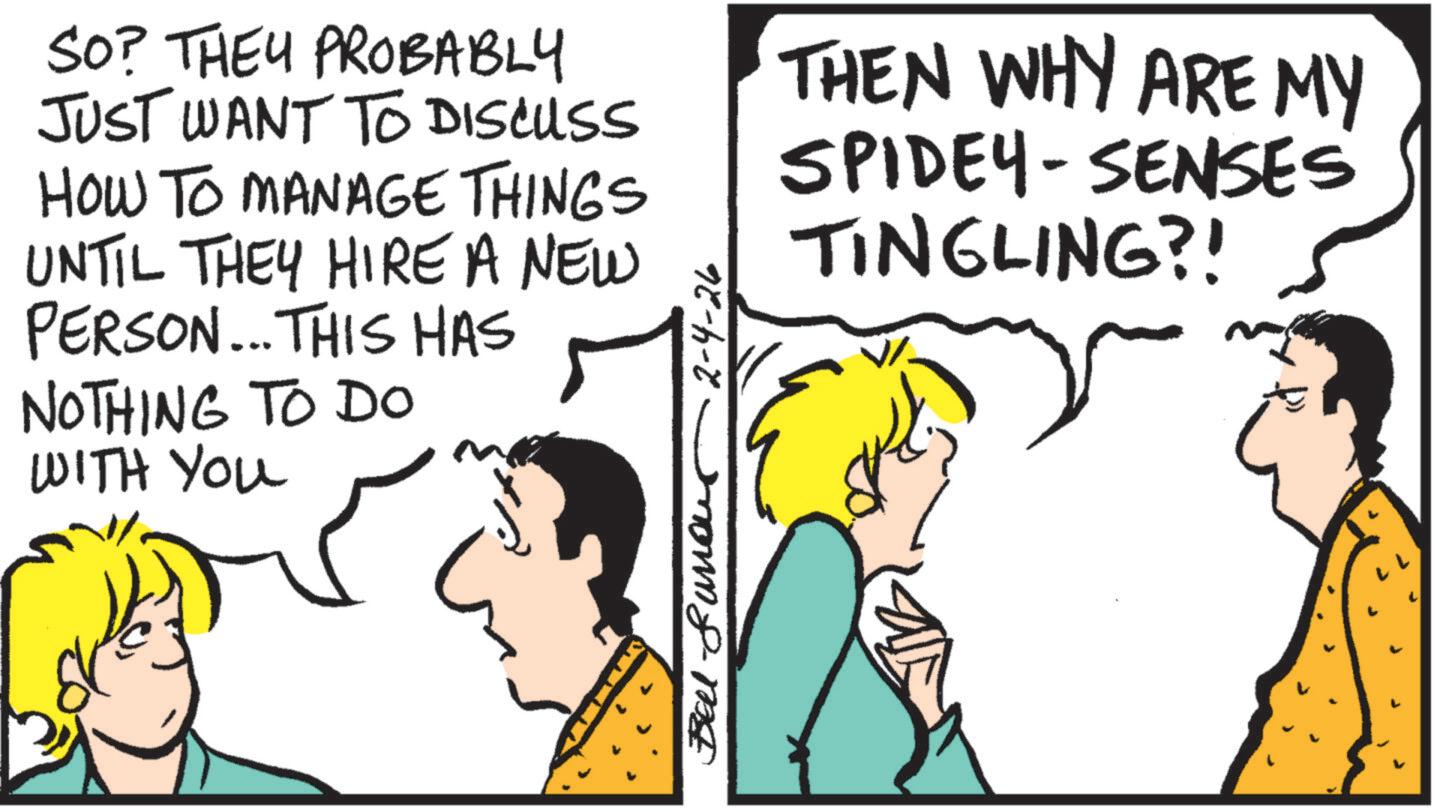 Fiction OCR: SO? THEY PROBABLY JUST WANT TO DISCUSS HOW TO MANAGE THINGS UNTIL THEY HIRE A NEW PERSON... THIS HAS NOTHING TO DO WITH YOU 2-4-26 THEN WHY ARE MY SPIDEY SENSES - TINGLING?! Bell-fundur SO ? THEY PROBABLY JUST WANT TO DISCUSS HOW TO MANAGE THINGS UNTIL THEY HIRE A NEW PERSON ... THIS HAS NOTHING TO DO WITH YOU 2-4-26 THEN WHY ARE MY SPIDEY SENSES - TINGLING ?! Bell - fundur