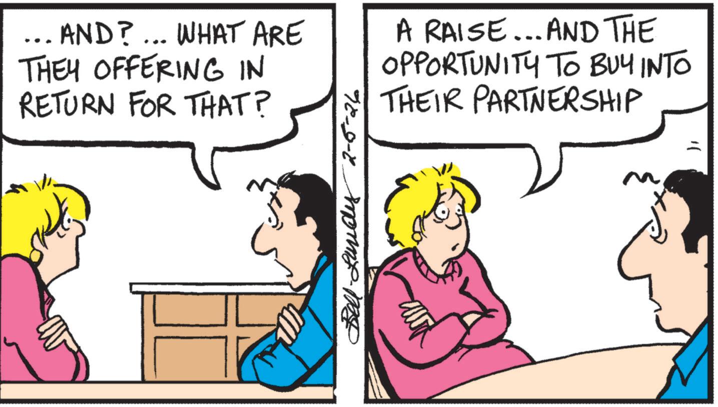 Comics OCR: AND?... WHAT ARE THEY OFFERING IN RETURN FOR THAT? A RAISE... AND THE OPPORTUNITY TO BUY INTO THEIR PARTNERSHIP 98-9-8 ??????? AND ? ... WHAT ARE THEY OFFERING IN RETURN FOR THAT ? A RAISE ... AND THE OPPORTUNITY TO BUY INTO THEIR PARTNERSHIP 98-9-8 ???????