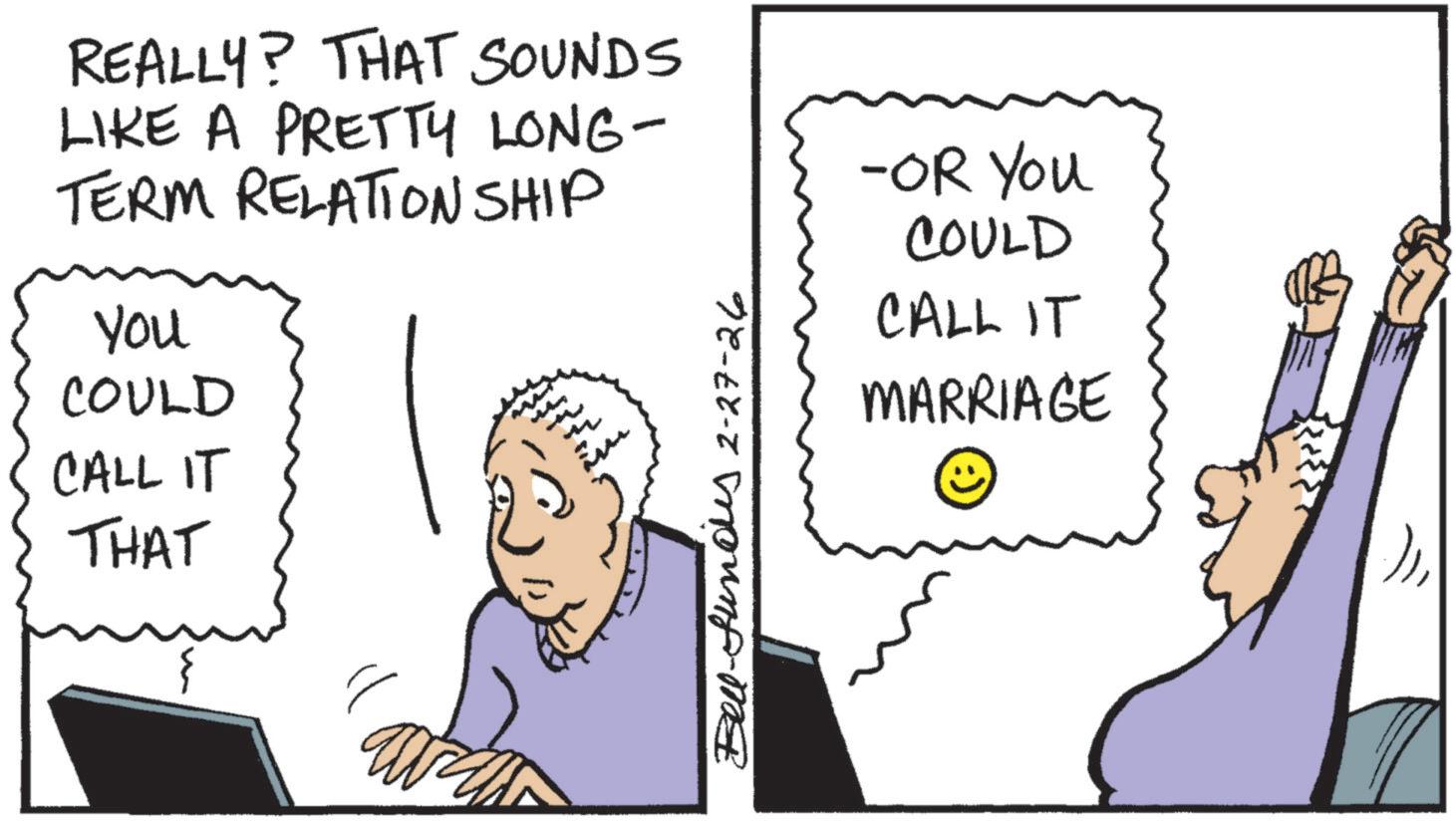 OCR: REALLY? THAT SOUNDS LIKE A PRETTY LONG- TERM RELATIONSHIP -OR You You COULD CALL IT THAT Bell-funds 2-27-26 COULD CALL IT MARRIAGE REALLY ? THAT SOUNDS LIKE A PRETTY LONG- TERM RELATIONSHIP -OR You You COULD CALL IT THAT Bell - funds 2-27-26 COULD CALL IT MARRIAGE