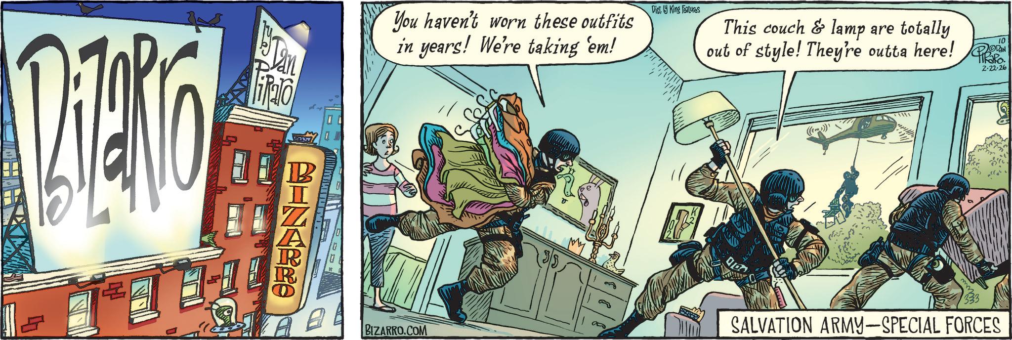 Hero OCR: falo Dist. King Features You haven't worn these outfits in years! We're taking 'em! This couch & lamp are totally out of style! They're outta here! 10 ODAN 2-22-26 BIZARRO BIZARRO.COM SALVATION ARMY-SPECIAL FORCES falo Dist . King Features You haven't worn these outfits in years ! We're taking ' em ! This couch & lamp are totally out of style ! They're outta here ! 10 ODAN 2-22-26 BIZARRO BIZARRO.COM SALVATION ARMY - SPECIAL FORCES