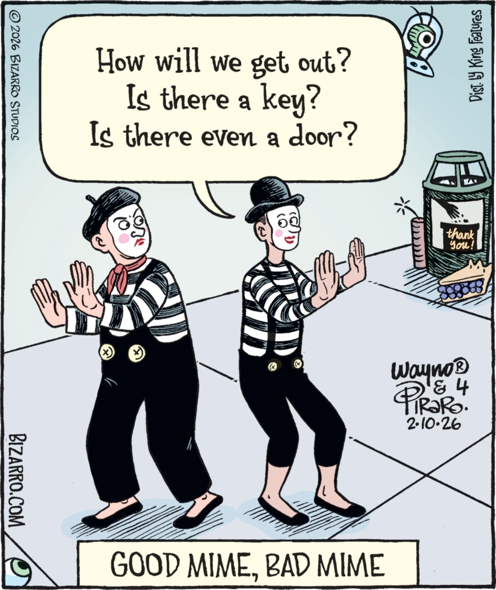 Animated cartoon OCR: © 2026 BIZARRO STUDIOS BIZARRO.COM How will we get out? Is there a key? Is there even a door? 3 GOOD MIMEBAD MIME Dist. by King Features thank you! 4 Wayno? PiRaRo. 2-10-26 © 2026 BIZARRO STUDIOS BIZARRO.COM How will we get out ? Is there a key ? Is there even a door ? 3 GOOD MIMEBAD MIME Dist . by King Features thank you ! 4 Wayno? PiRaRo . 2-10-26