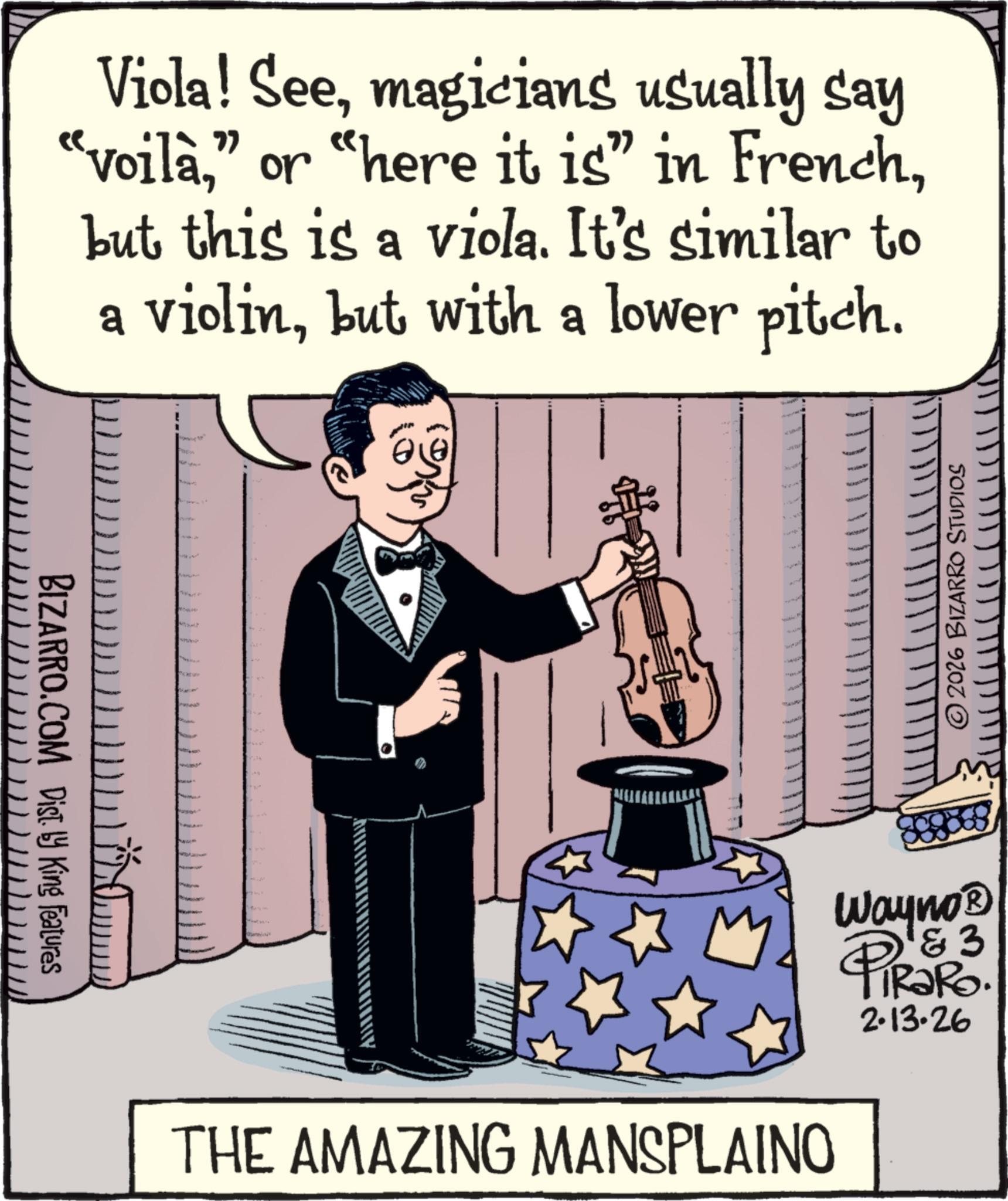Fiction OCR: BIZARRO.COM Dist. by King Features Viola! Seemagicians usually say "voilàbut this is a viola. It's similar to a violinbut with a lower pitch. ?? PAPUO THE AMAZING MANSPLAINO 2026 BIZARRO STUDIOS Wayno? & 3 2.13.26 BIZARRO.COM Dist . by King Features Viola ! Seemagicians usually say " voilà" or " here it is " in Frenchbut this is a viola . It's similar to a violinbut with a lower pitch . ? ? PAPUO THE AMAZING MANSPLAINO 2026 BIZARRO STUDIOS Wayno? & 3 2.13.26