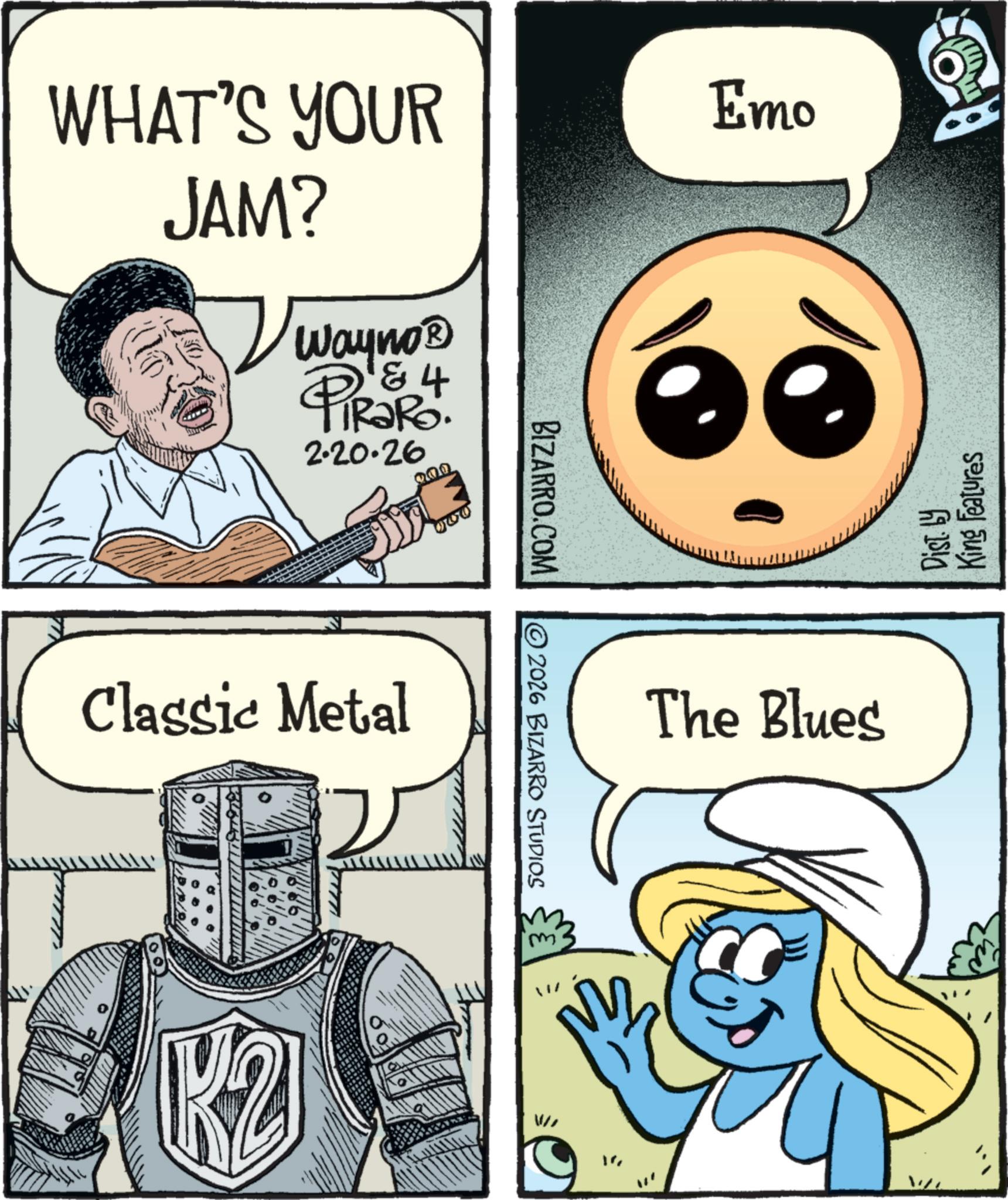 Publication OCR: WHAT'S YOUR JAM? Wayno? PiRaRo. 2.20.26 4 Classic Metal K2 BIZARRO.COM © 2026 BIZARRO STUDIOS Emo § The Blues Dist. by King Features WHAT'S YOUR JAM ? Wayno? PiRaRo . 2.20.26 4 Classic Metal K2 BIZARRO.COM © 2026 BIZARRO STUDIOS Emo § The Blues Dist . by King Features