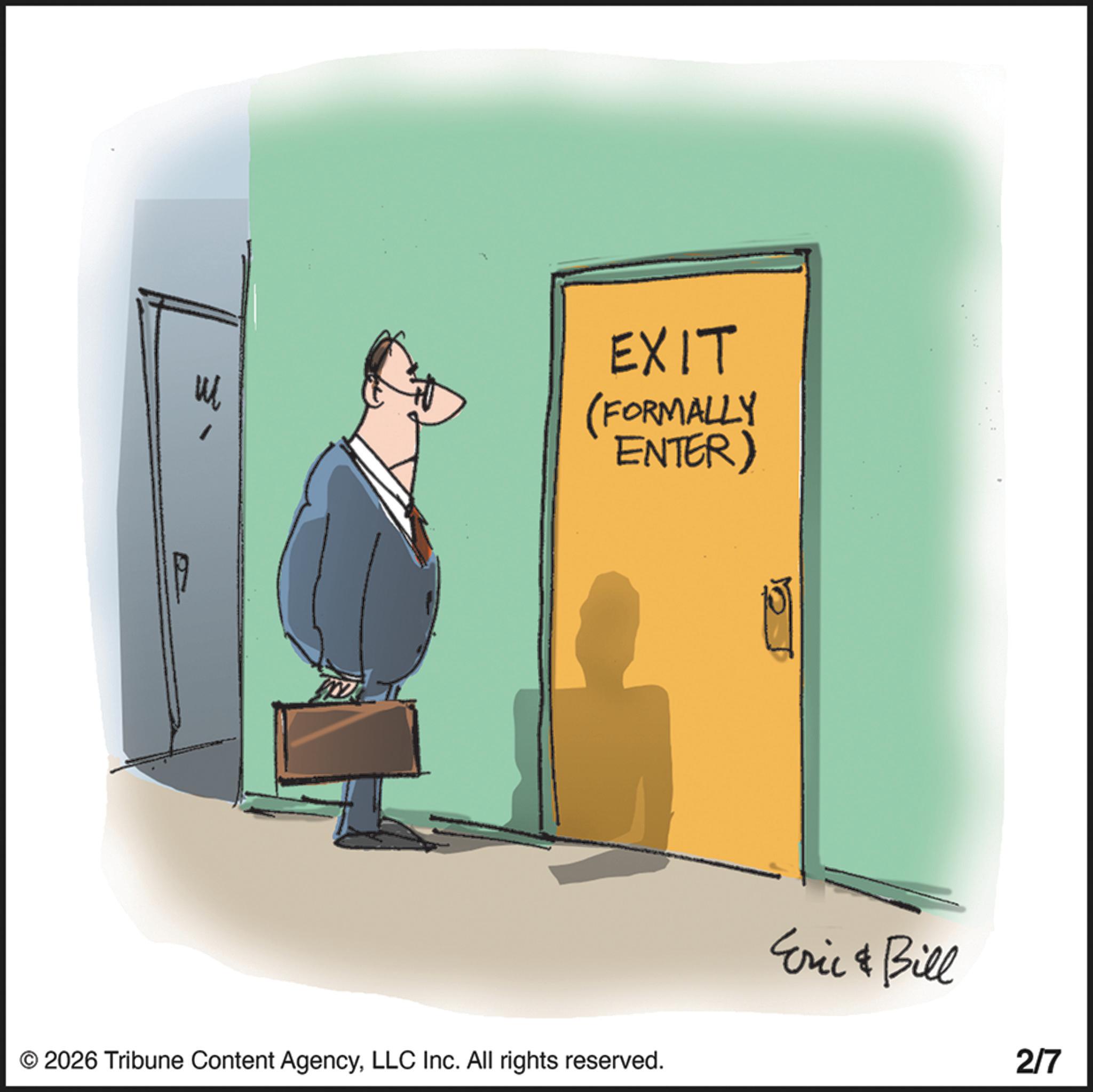 Businessperson OCR: 3 EXIT (FORMALLY ENTER) © 2026 Tribune Content AgencyLLC Inc. All rights reserved. Eric & Bill 2/7 3 EXIT ( FORMALLY ENTER ) © 2026 Tribune Content AgencyLLC Inc. All rights reserved . Eric & Bill 2/7
