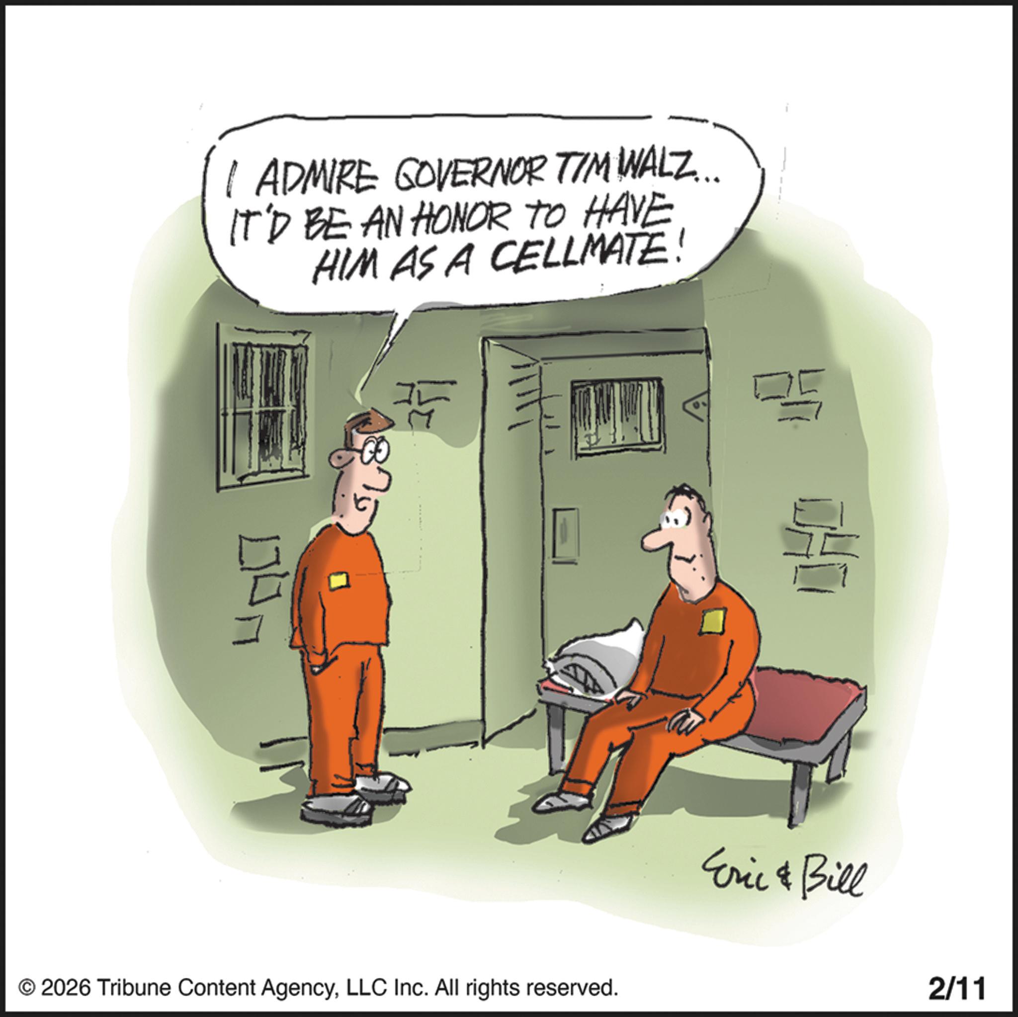 Patient OCR: 1 ADMIRE GOVERNOR TIM IWALZ... IT'D BE AN HONOR TO HAVE HIM AS A CELLMATE! 1875 ? © 2026 Tribune Content AgencyLLC Inc. All rights reserved. Eric & Bill 2/11 1 ADMIRE GOVERNOR TIM IWALZ ... IT'D BE AN HONOR TO HAVE HIM AS A CELLMATE ! 1875 ? © 2026 Tribune Content AgencyLLC Inc. All rights reserved . Eric & Bill 2/11