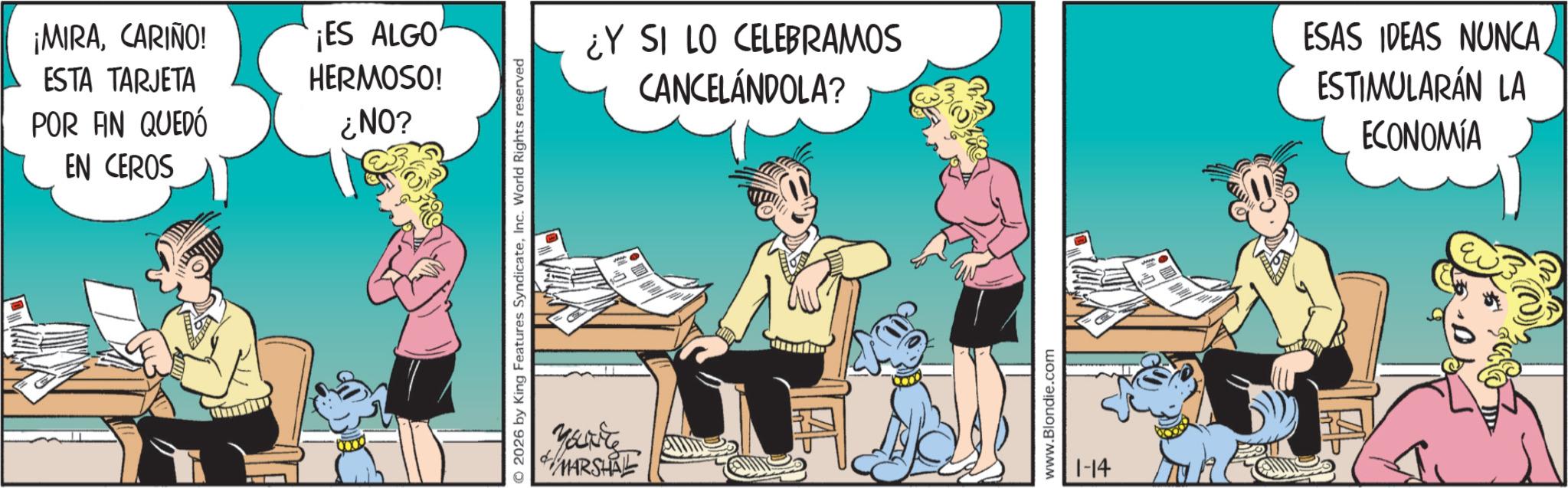 Gesture OCR: ¡MIRACARIÑO! ESTA TARJETA POR FIN QUEDÓ EN CEROS ¡ES ALGO HERMOSO! ¿NO? O 2026 by King Features SyndicateInc. World Rights reserved 35794 MARSHAL ¿Y SI LO CELEBRAMOS CANCELÁNDOLA? www.Blondie.com 1-14 ESAS IDEAS NUNCA ESTIMULARÁN LA ECONOMÍA ¡ MIRACARIÑO ! ESTA TARJETA POR FIN QUEDÓ EN CEROS ¡ ES ALGO HERMOSO ! ¿ NO ? O 2026 by King Features SyndicateInc. World Rights reserved 35794 MARSHAL ¿ Y SI LO CELEBRAMOS CANCELÁNDOLA ? www.Blondie.com 1-14 ESAS IDEAS NUNCA ESTIMULARÁN LA ECONOMÍA