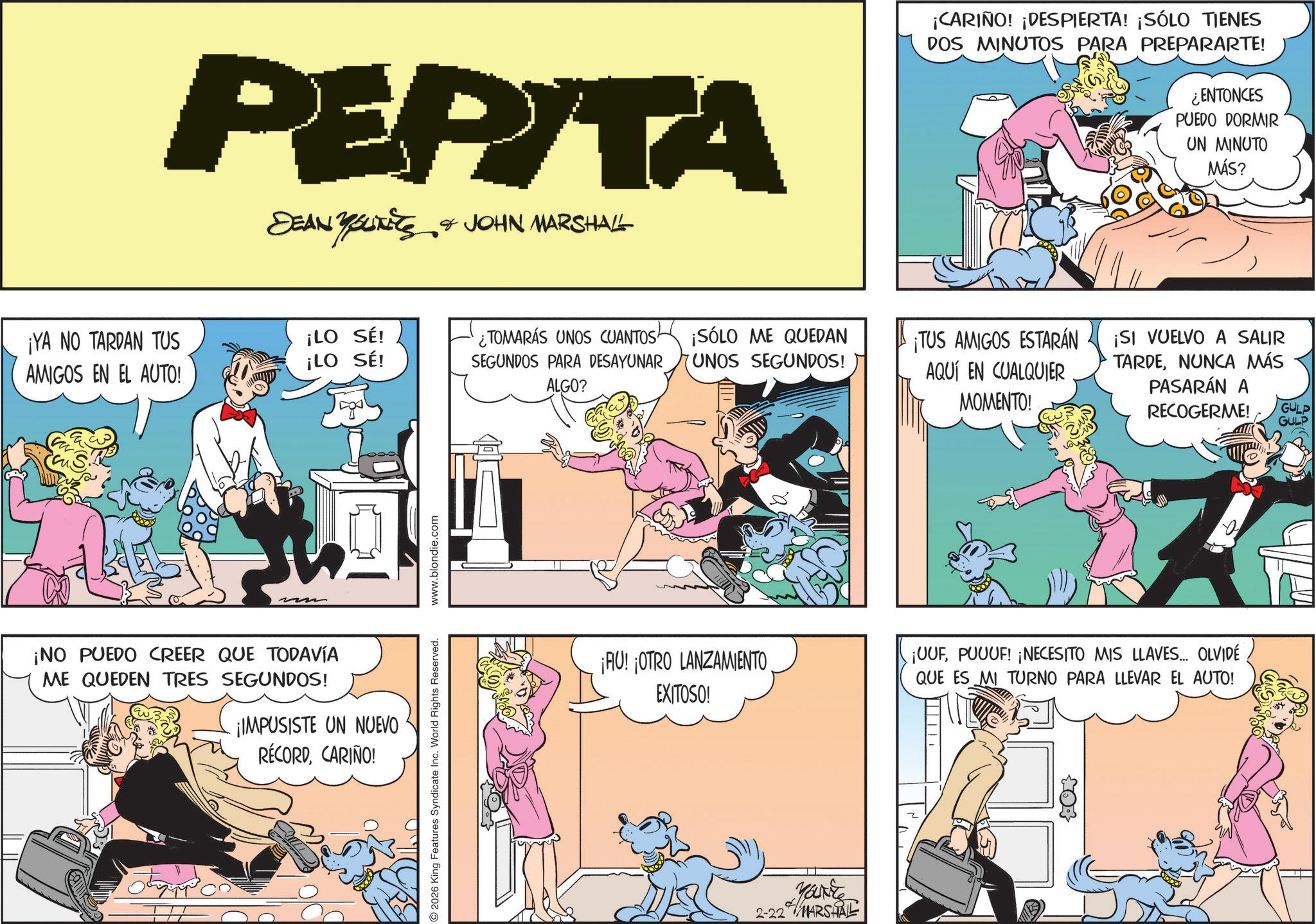 Animated cartoon OCR: PEPITA DEAN YOUNITS & JOHN MARSHALL ????????? ¡YA NO TARDAN TUS ¡LO SÉ! AMIGOS EN EL AUTO! ¡LO SÉ! ¿TOMARÁS UNOS CUANTOS SEGUNDOS PARA DESAYUNAR ALGO? ¡SÓLO ME QUEDAN UNOS SEGUNDOS! ¡NO PUEDO CREER QUE TODAVÍA ME QUEDEN TRES SEGUNDOS! ¡IMPUSISTE UN NUEVO RÉCORDCARIÑO! 2026 King Features Syndicate Inc. World Rights Reserved. www.blondie.com ¡AU! ¡OTRO LANZAMIENTO EXITOSO! Marke 2-22 MARSHAL ¡CARIÑO! ¡DESPIERTA! ¡SÓLO TIENES DOS MINUTOS PARA PREPARARTE! ¿ENTONCES PUEDO DORMIR UN MINUTO MÁS? ¡TUS AMIGOS ESTARÁN AQUÍ EN CUALQUIER MOMENTO! ¡SI VUELVO A SALIR TARDENUNCA MÁS PASARÁN A RECOGERME! 0 ¡UUFPUUUF! ¡NECESITO MIS LLAVES... OLVIDÉ QUE ES MI TURNO PARA LLEVAR EL AUTO! GULP GULP PEPITA DEAN YOUNITS & JOHN MARSHALL ????????? ¡ YA NO TARDAN TUS ¡ LO SÉ ! AMIGOS EN EL AUTO ! ¡ LO SÉ ! ¿ TOMARÁS UNOS CUANTOS SEGUNDOS PARA DESAYUNAR ALGO ? ¡ SÓLO ME QUEDAN UNOS SEGUNDOS ! ¡ NO PUEDO CREER QUE TODAVÍA ME QUEDEN TRES SEGUNDOS ! ¡ IMPUSISTE UN NUEVO RÉCORDCARIÑO ! 2026 King Features Syndicate Inc. World Rights Reserved . www.blondie.com ¡ AU ! ¡ OTRO LANZAMIENTO EXITOSO ! Marke 2-22 MARSHAL ¡ CARIÑO ! ¡ DESPIERTA ! ¡ SÓLO TIENES DOS MINUTOS PARA PREPARARTE ! ¿ ENTONCES PUEDO DORMIR UN MINUTO MÁS ? ¡ TUS AMIGOS ESTARÁN AQUÍ EN CUALQUIER MOMENTO ! ¡ SI VUELVO A SALIR TARDENUNCA MÁS PASARÁN A RECOGERME ! 0 ¡ UUFPUUUF ! ¡ NECESITO MIS LLAVES ... OLVIDÉ QUE ES MI TURNO PARA LLEVAR EL AUTO ! GULP GULP