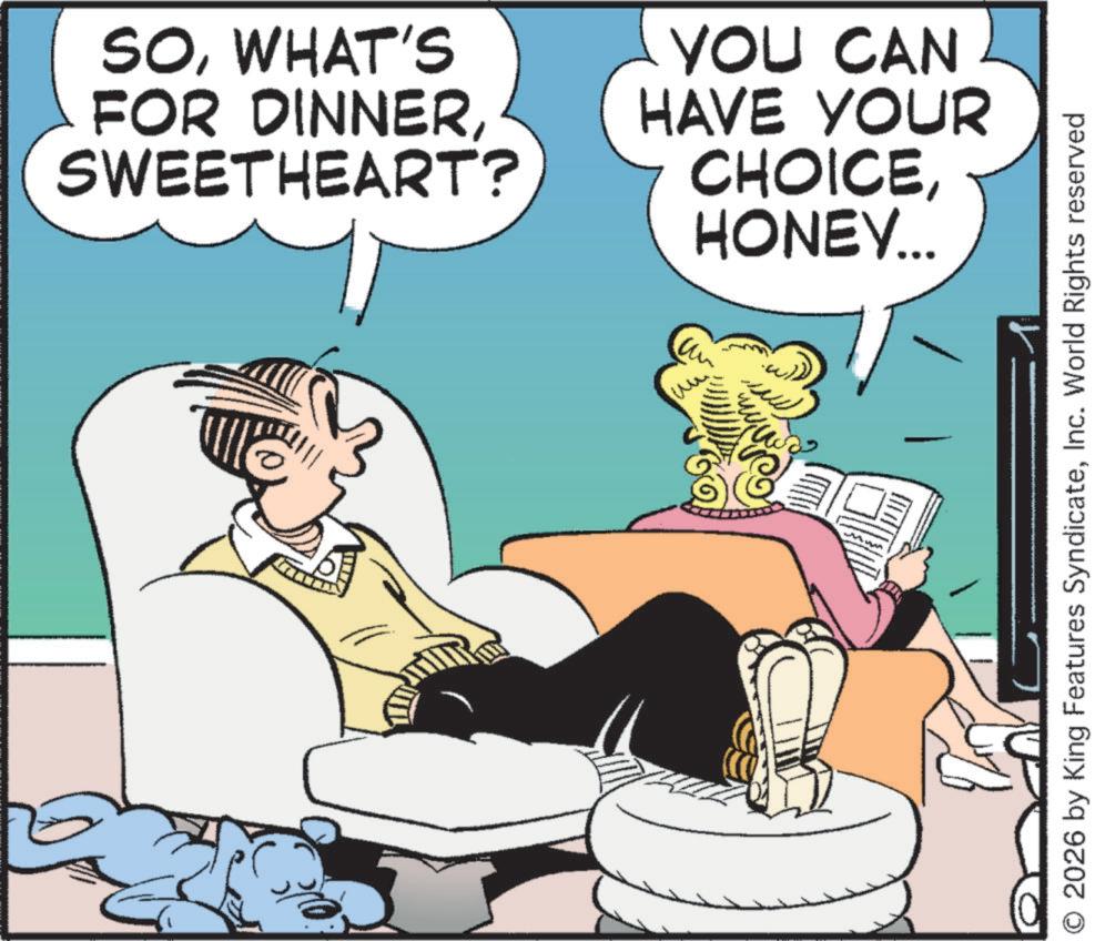 Publication OCR: SOWHAT'S FOR DINNERSWEETHEART? YOU CAN HAVE YOUR CHOICEHONEY... ?? 2026 by King Features SyndicateInc. World Rights reserved SOWHAT'S FOR DINNERSWEETHEART ? YOU CAN HAVE YOUR CHOICEHONEY ... ?? 2026 by King Features SyndicateInc. World Rights reserved