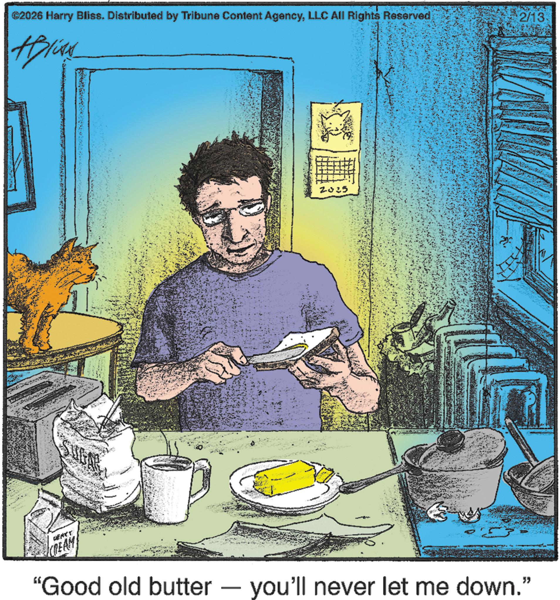 Fiction OCR: ©2026 Harry Bliss. Distributed by Tribune Content AgencyLLC All Rights Reserved Aplika GEACT CREAM 2025 "Good old butter - you'll never let me down." · 2/13 © 2026 Harry Bliss . Distributed by Tribune Content AgencyLLC All Rights Reserved Aplika GEACT CREAM 2025 " Good old butter - you'll never let me down . " · 2/13