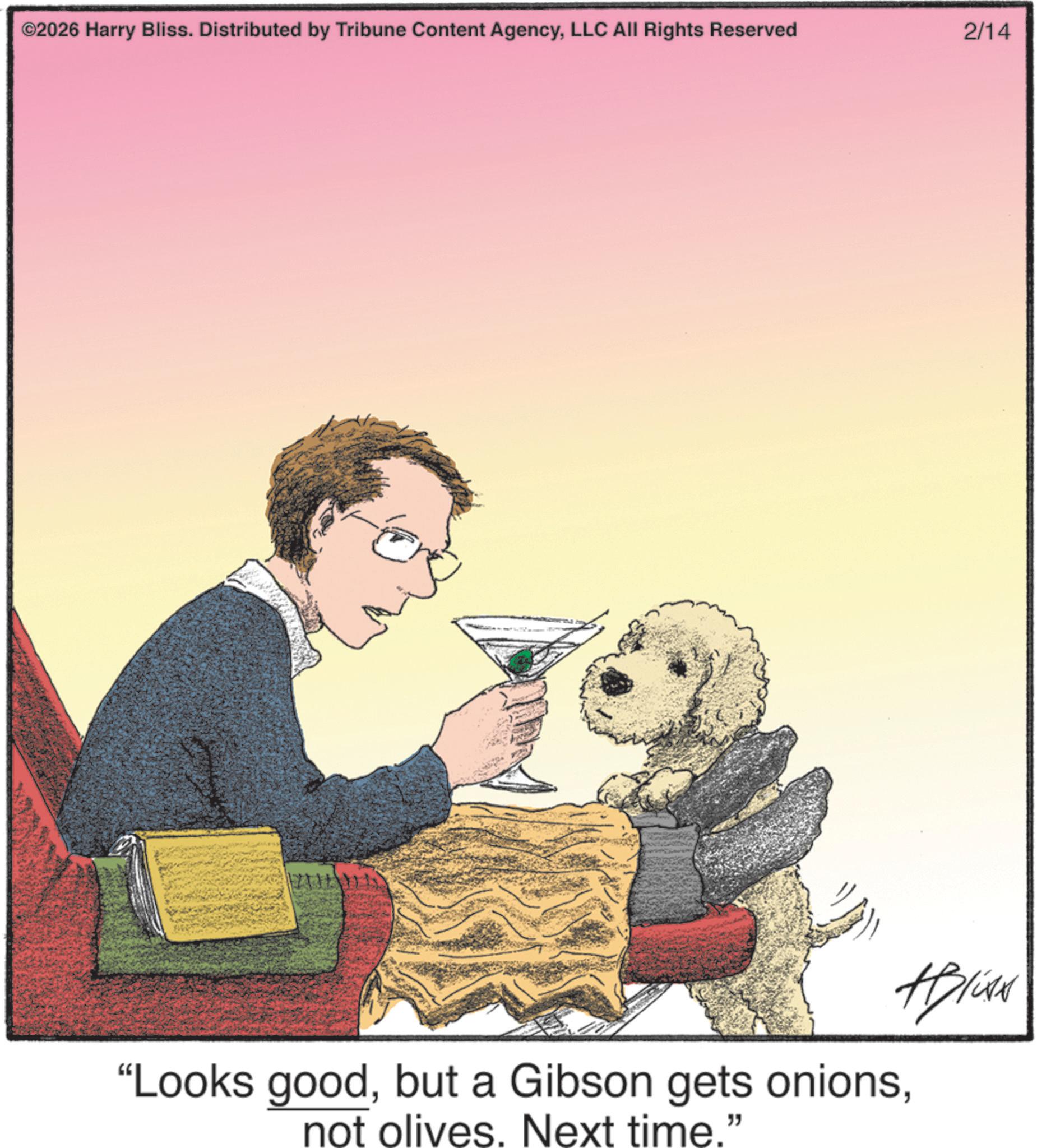 Toy dog OCR: ©2026 Harry Bliss. Distributed by Tribune Content AgencyLLC All Rights Reserved 2/14 "Looks goodnot olives. Next time." #live © 2026 Harry Bliss . Distributed by Tribune Content AgencyLLC All Rights Reserved 2/14 " Looks goodbut a Gibson gets onionsnot olives . Next time . " #live