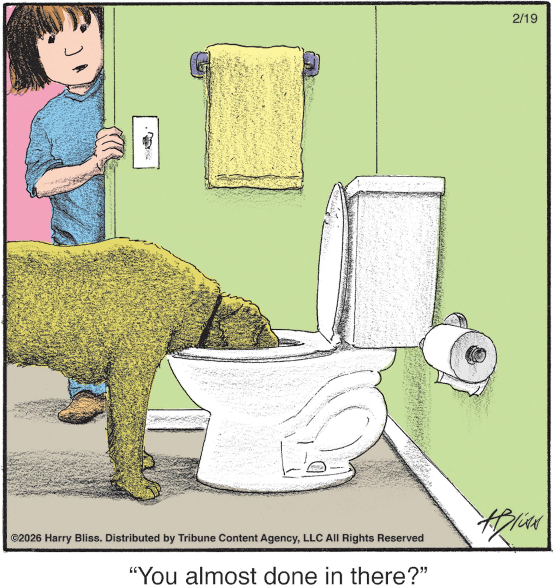 Toilet OCR: ©2026 Harry Bliss. Distributed by Tribune Content AgencyLLC All Rights Reserved "You almost done in there?" 2/19 ABLAN © 2026 Harry Bliss . Distributed by Tribune Content AgencyLLC All Rights Reserved " You almost done in there ? " 2/19 ABLAN