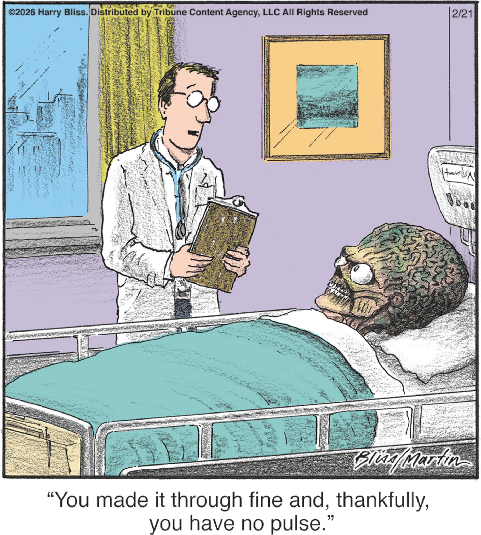 Patient OCR: ©2026 Harry Bliss. Distributed by Tribune Content AgencyLLC All Rights Reserved 2/21 Blind Markin "You made it through fine andyou have no pulse." © 2026 Harry Bliss . Distributed by Tribune Content AgencyLLC All Rights Reserved 2/21 Blind Markin " You made it through fine andyou have no pulse . "