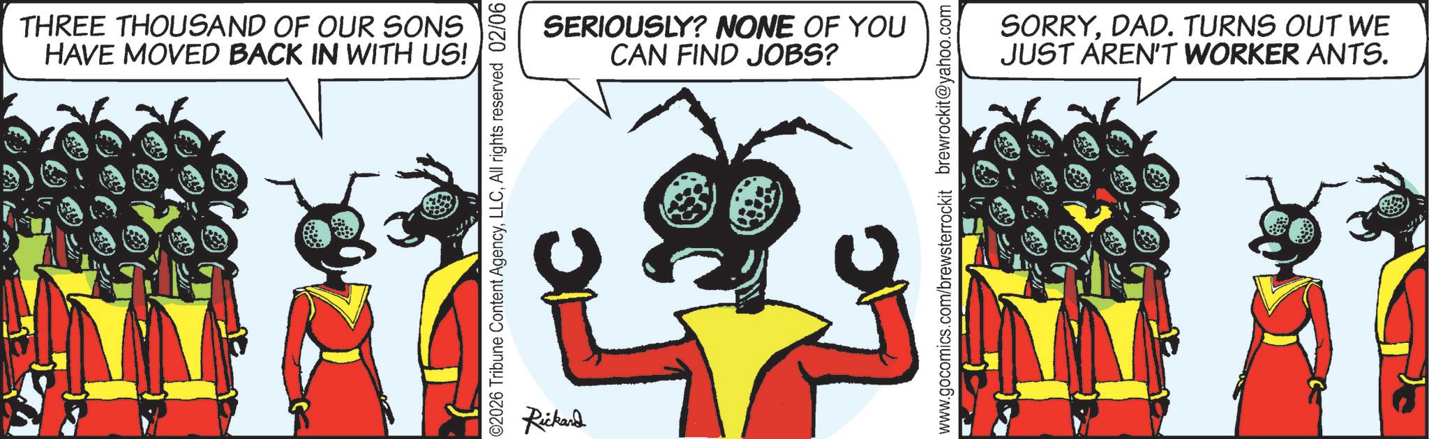 Graphics OCR: THREE THOUSAND OF OUR SONS HAVE MOVED BACK IN WITH US! SERIOUSLY? NONE OF YOU CAN FIND JOBS? Rickard SORRYDAD. TURNS OUT WE JUST AREN'T WORKER ANTS. THREE THOUSAND OF OUR SONS HAVE MOVED BACK IN WITH US ! SERIOUSLY ? NONE OF YOU CAN FIND JOBS ? Rickard SORRYDAD . TURNS OUT WE JUST AREN'T WORKER ANTS .