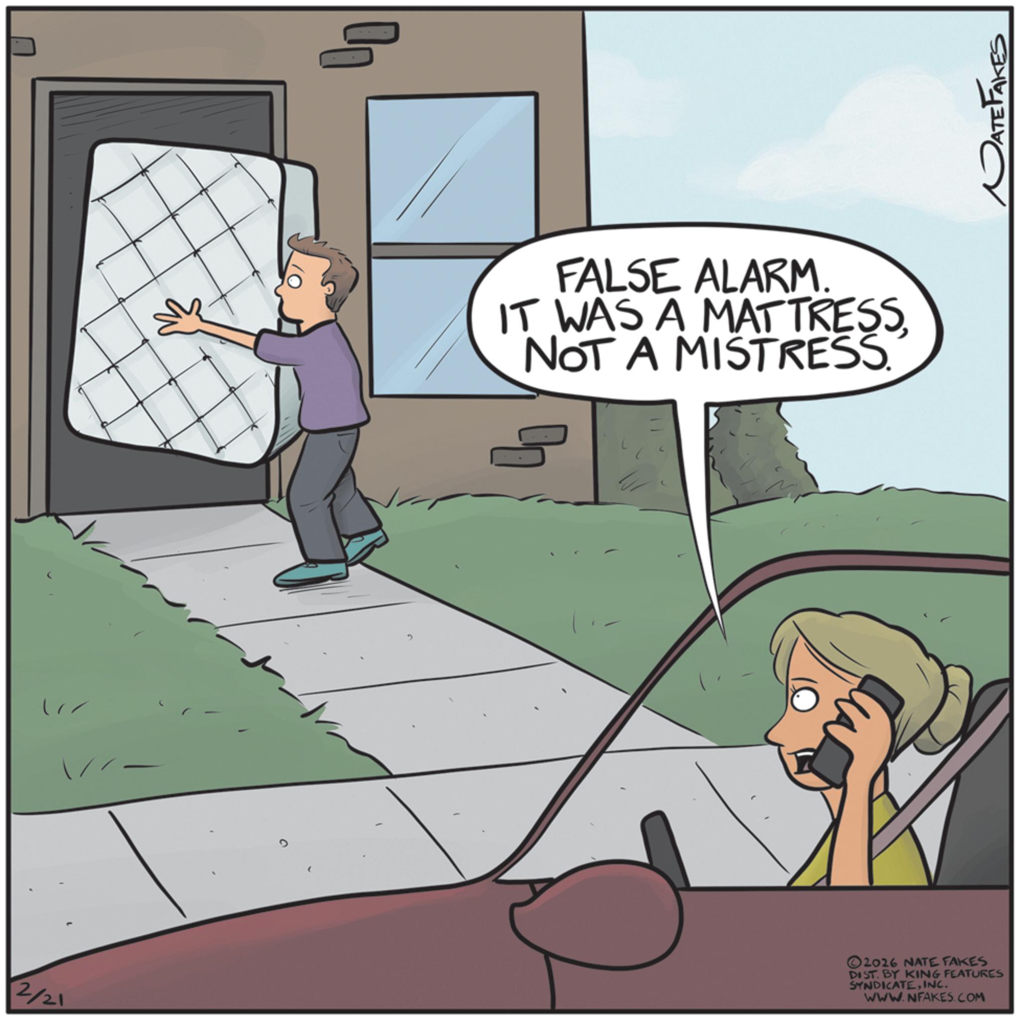 Animated cartoon OCR: 2/21 FALSE ALARM. IT WAS A MATTRESSNOT A MISTRESS. 2026 NATE FAKES DIST. BY KING FEATURES SYNDICATEINC. WWW.NFAKES.COM ATEPAKES 2/21 FALSE ALARM . IT WAS A MATTRESSNOT A MISTRESS . 2026 NATE FAKES DIST . BY KING FEATURES SYNDICATEINC . WWW.NFAKES.COM ATEPAKES