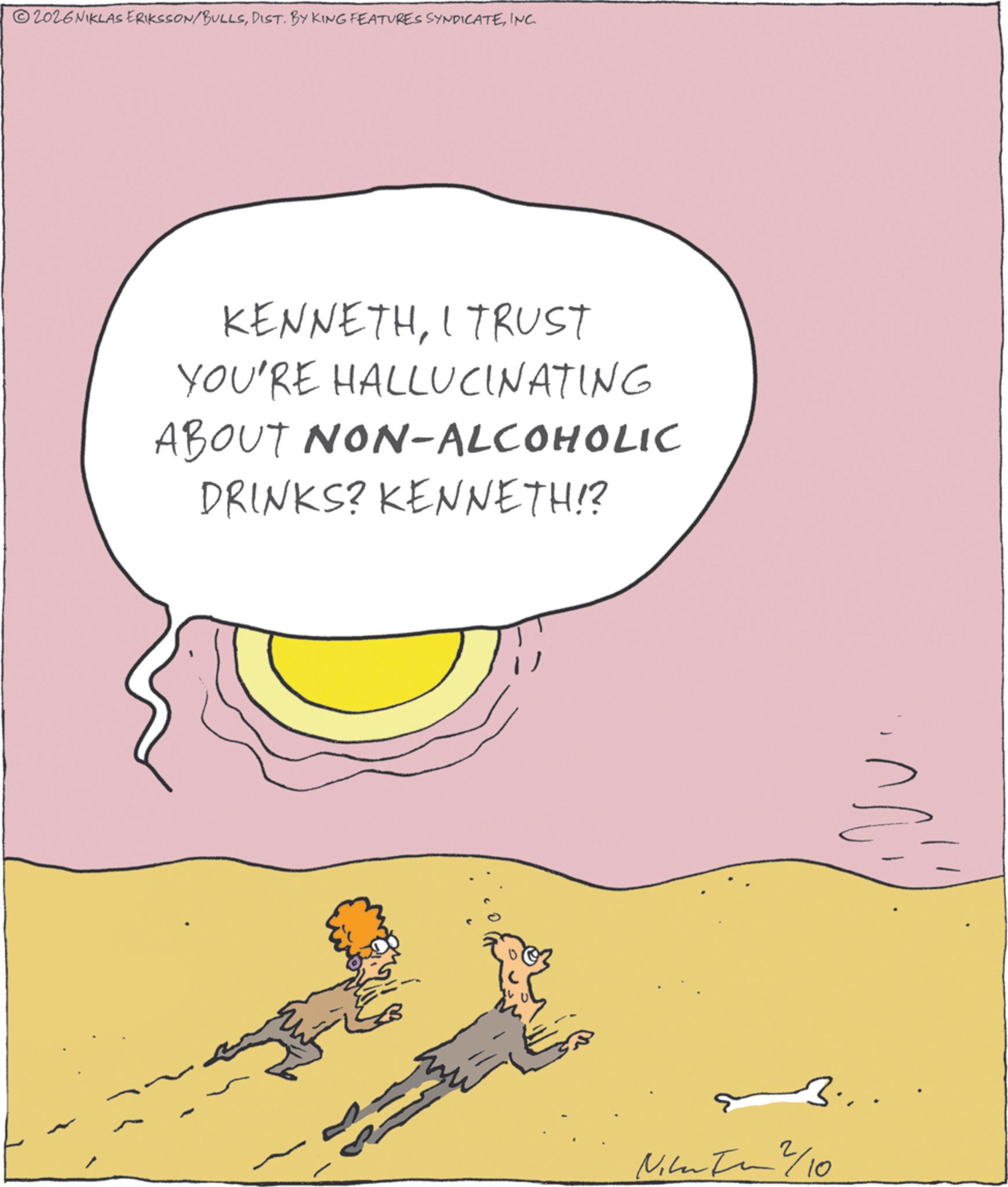 INC. KENNETHI TRUST YOU'RE HALLUCINATING ABOUT NON-ALCOHOLIC DRINKS? KENNETH!? Nika 2/10 2026NIKLAS ERIKSSON / BULLSDIST . BY KING FEATURES SYNDICATEINC . KENNETHI TRUST YOU'RE HALLUCINATING ABOUT NON - ALCOHOLIC DRINKS ? KENNETH !? Nika 2/10
