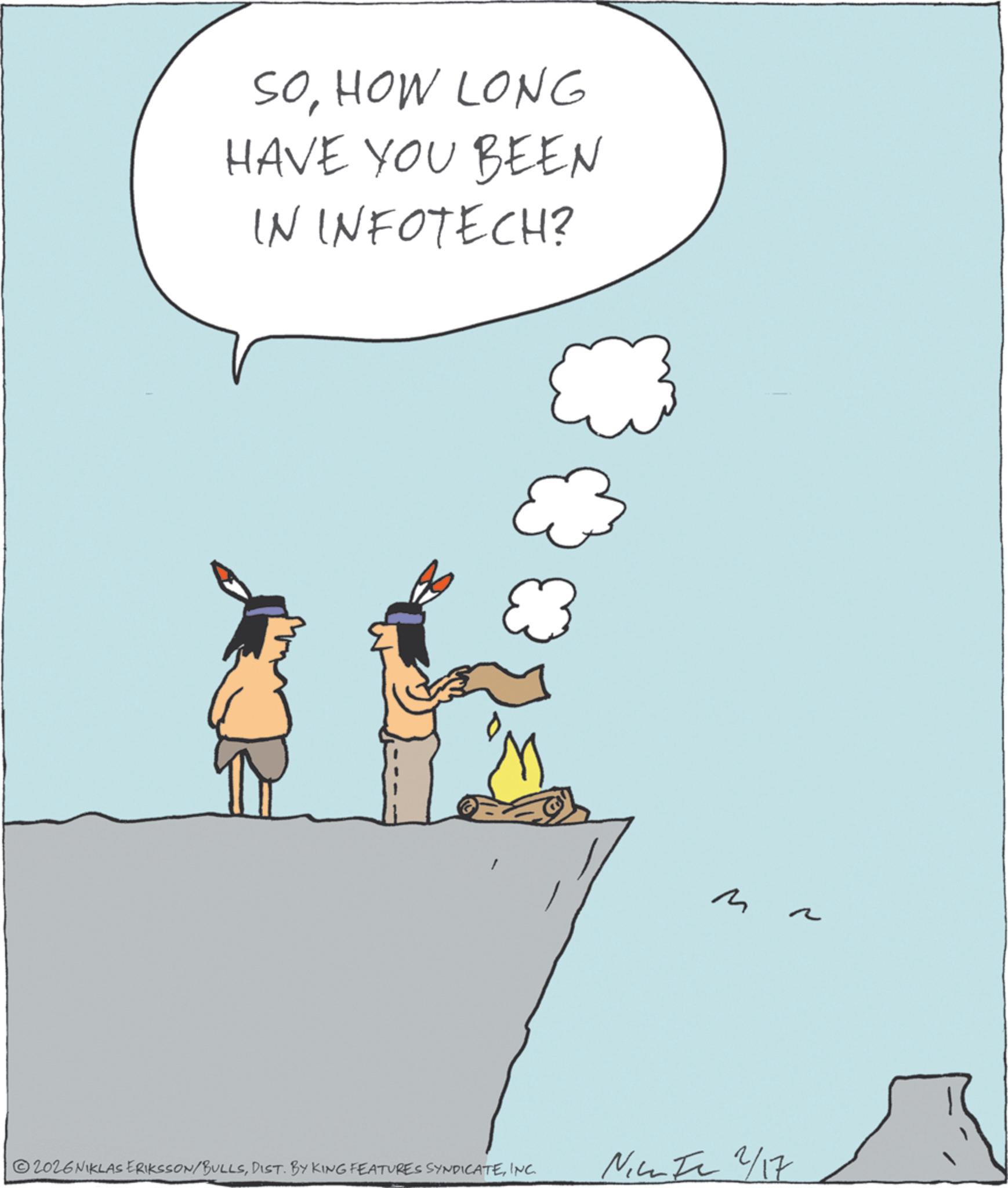 Animated cartoon OCR: SOHOW LONG HAVE YOU BEEN IN INFOTECH? M ?? 2026NIKLAS ERIKSSON/BULLSINC. Nic 2/17 SOHOW LONG HAVE YOU BEEN IN INFOTECH ? M ?? 2026NIKLAS ERIKSSON / BULLSDIST . BY KING FEATURES SYNDICATEINC . Nic 2/17