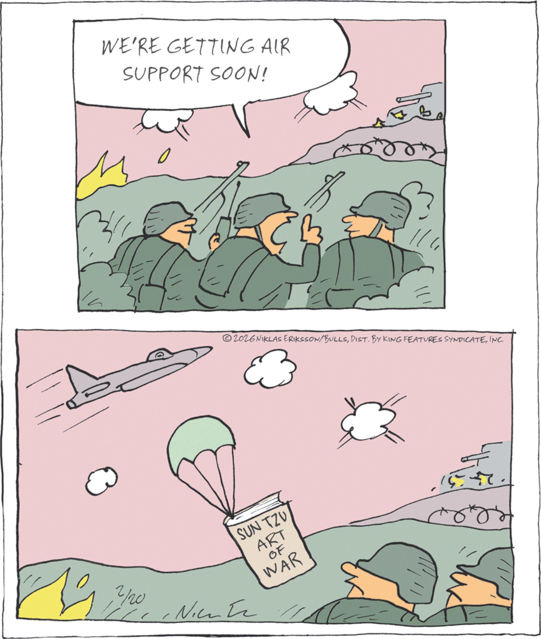 Comics OCR: WE'RE GETTING AIR SUPPORT SOON! 2026NIKLAS ERIKSSON/BULLSINC. SUN TZV ART OF 12/020 Niente “ WAR ? WE'RE GETTING AIR SUPPORT SOON ! 2026NIKLAS ERIKSSON / BULLSDIST . BY KING FEATURES SYNDICATEINC . SUN TZV ART OF 12/020 Niente “ WAR ?