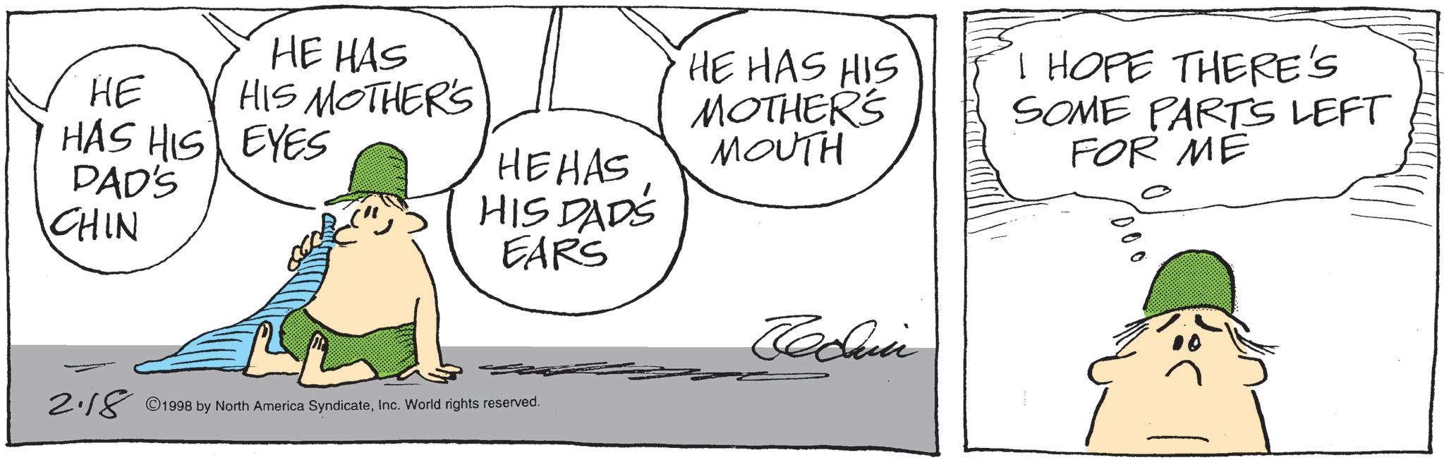 Photo caption OCR: HE HAS HIS MOTHER'S HE HAS HIS DAD'S EYES CHIN HEHAS HIS DAD'S EARS HE HAS HIS MOTHER'S MOUTH Jedin 2.18 ©1998 by North America SyndicateInc. World rights reserved. I HOPE THERE'S SOME PARTS LEFT FOR ME 000 HE HAS HIS MOTHER'S HE HAS HIS DAD'S EYES CHIN HEHAS HIS DAD'S EARS HE HAS HIS MOTHER'S MOUTH Jedin 2.18 © 1998 by North America SyndicateInc. World rights reserved . I HOPE THERE'S SOME PARTS LEFT FOR ME 000