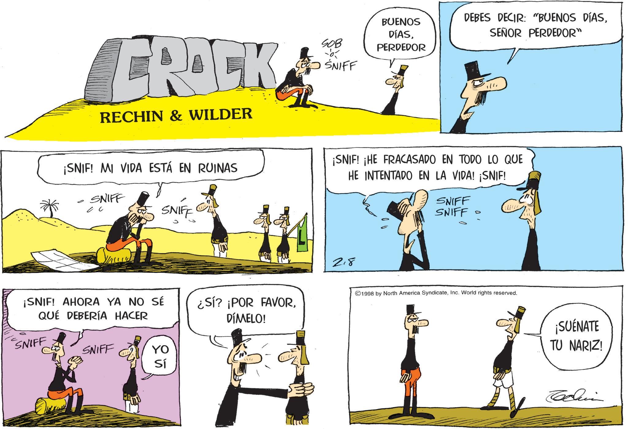 Fictional character OCR: BUENOS DEBES DECIR: "BUENOS DÍASSEÑOR PERDEDOR" ERBEK RECHIN & WILDER SOB SE SNIFF DÍASPERDEDOR ¡SNIF! MI VIDA ESTÁ EN RUINAS SNIFF SNIFF ¡SNIF! ¡HE FRACASADO EN TODO LO QUE HE INTENTADO EN LA VIDA! ¡SNIF! SNIFF SNIFF D ¡SNIF! AHORA YA NO SÉ QUE DEBERÍA HACER ¿Sí? ¡POR FAVORDÍMELO! SNIFF SNIFF YO Sí 1167 218 ©1998 by North America SyndicateInc. World rights reserved. ? ¡SUÉNATE TU NARIZ! BUENOS DEBES DECIR : " BUENOS DÍASSEÑOR PERDEDOR " ERBEK RECHIN & WILDER SOB SE SNIFF DÍASPERDEDOR ¡ SNIF ! MI VIDA ESTÁ EN RUINAS SNIFF SNIFF ¡ SNIF ! ¡ HE FRACASADO EN TODO LO QUE HE INTENTADO EN LA VIDA ! ¡ SNIF ! SNIFF SNIFF D ¡ SNIF ! AHORA YA NO SÉ QUE DEBERÍA HACER ¿ Sí ? ¡ POR FAVORDÍMELO ! SNIFF SNIFF YO Sí 1167 218 © 1998 by North America SyndicateInc. World rights reserved . ? ¡ SUÉNATE TU NARIZ !