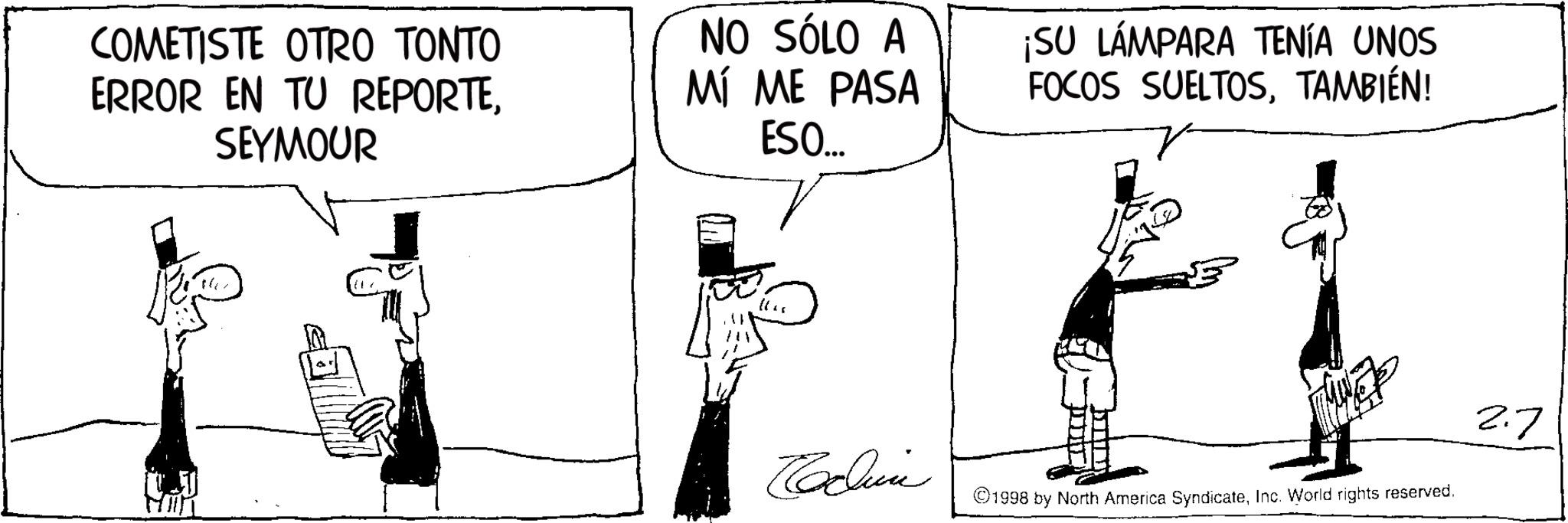Photo caption OCR: COMETISTE OTRO TONTO ERROR EN TU REPORTESEYMOUR NO SÓLO A MÍ ME PASA ESO... MIT ¡SU LÁMPARA TENÍA UNOS FOCOS SUELTOSTAMBIÉN! 2.7 Cachin ©1998 by North America SyndicateInc. World rights reserved. COMETISTE OTRO TONTO ERROR EN TU REPORTESEYMOUR NO SÓLO A MÍ ME PASA ESO ... MIT ¡ SU LÁMPARA TENÍA UNOS FOCOS SUELTOSTAMBIÉN ! 2.7 Cachin © 1998 by North America SyndicateInc. World rights reserved .