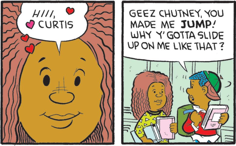 Publication OCR: HIII? CURTIS GEEZ CHUTNEYYOU MADE ME JUMP! WHY Y' GOTTA SLIDE UP ON ME LIKE THAT? HIII? CURTIS GEEZ CHUTNEYYOU MADE ME JUMP ! WHY Y ' GOTTA SLIDE UP ON ME LIKE THAT ?